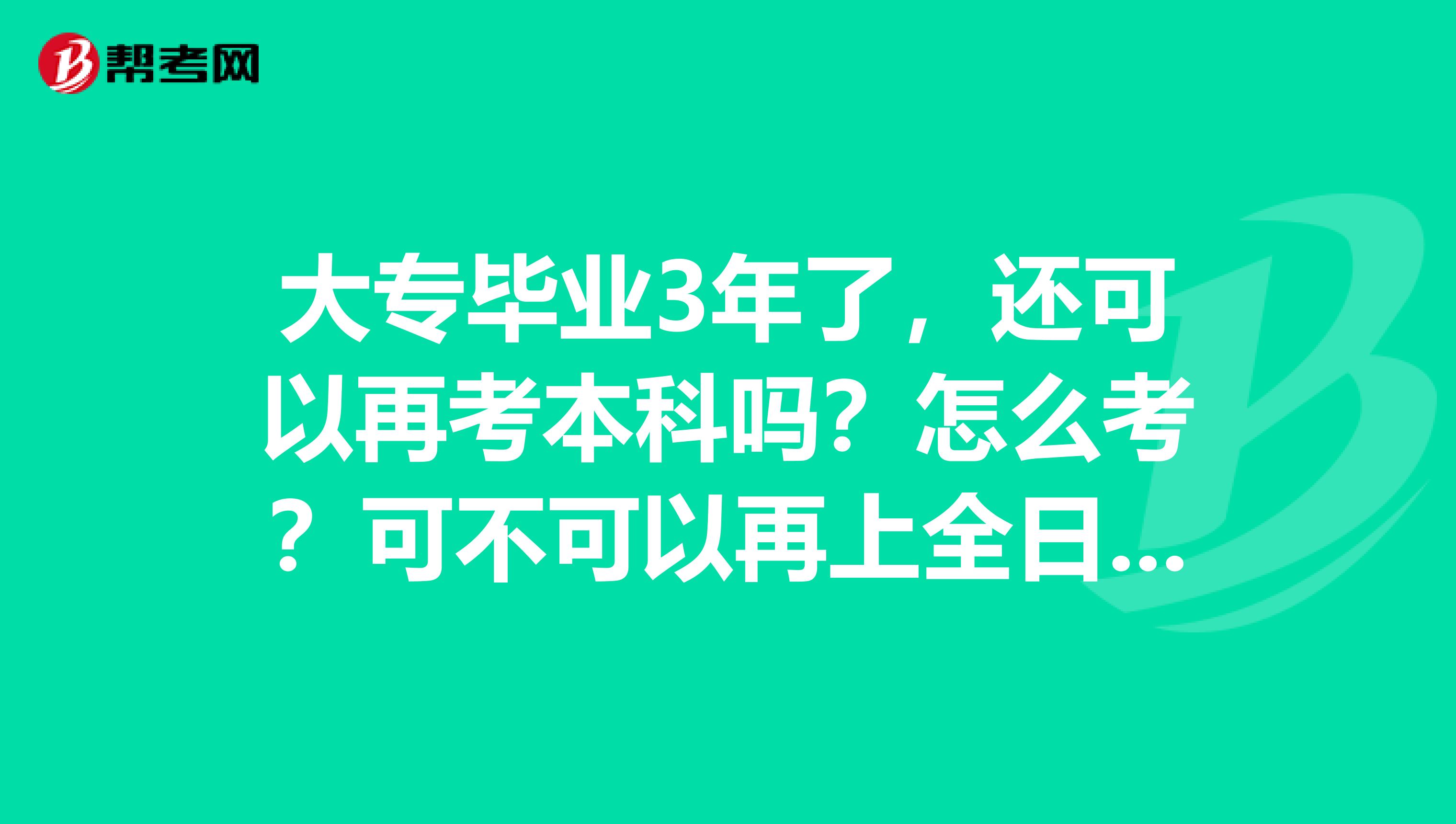 大专毕业3年了,还可以再考本科吗?怎么考?可不可以再上全日制的大学?