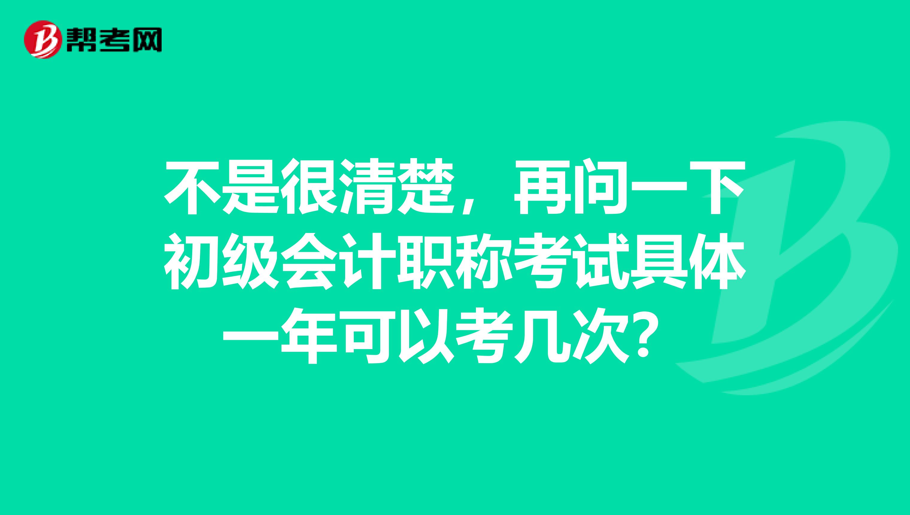 不是很清楚,再问一下初级会计职称考试具体一年可以考几次?