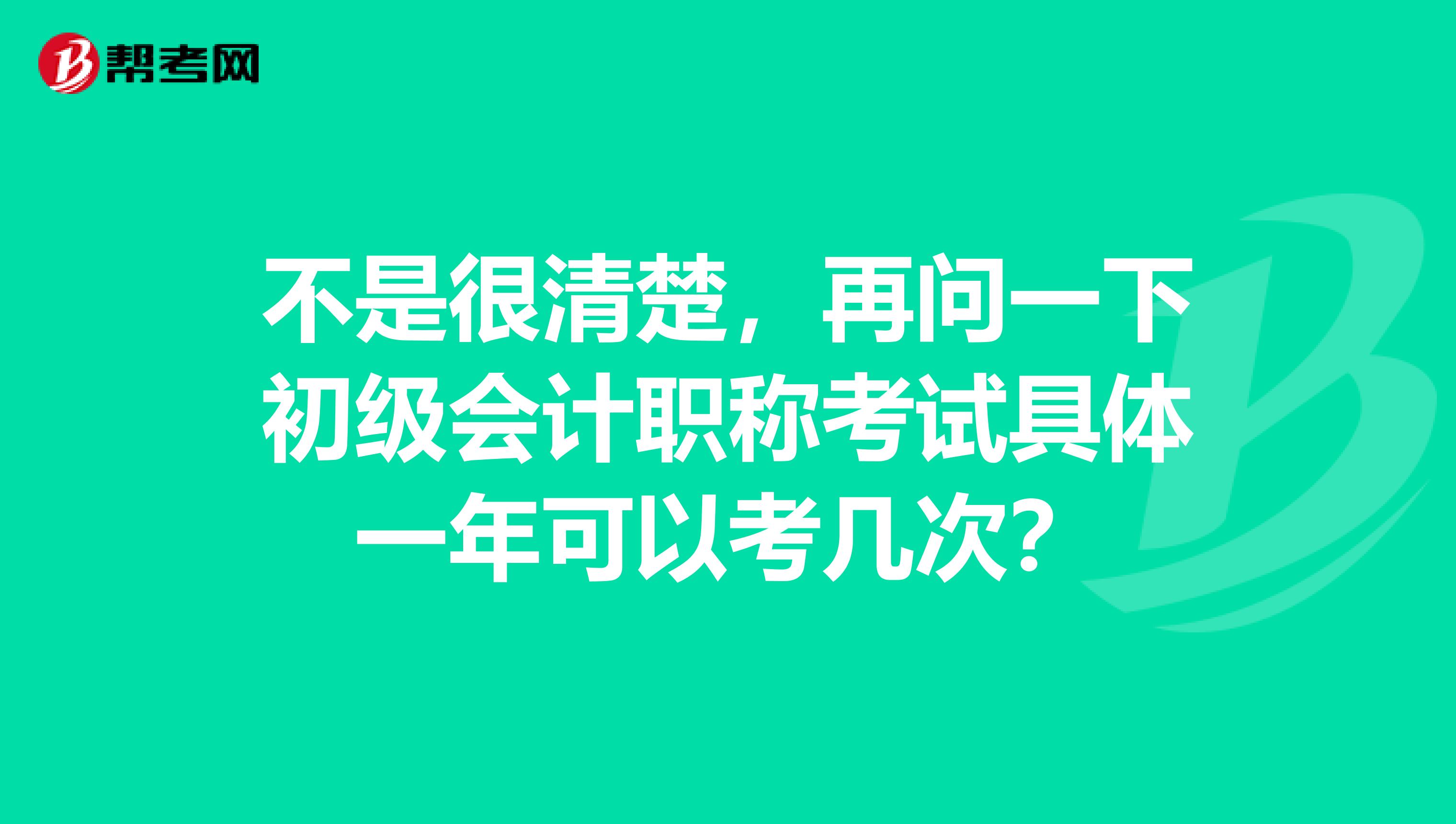 不是很清楚，再问一下初级会计职称考试具体一年可以考几次？