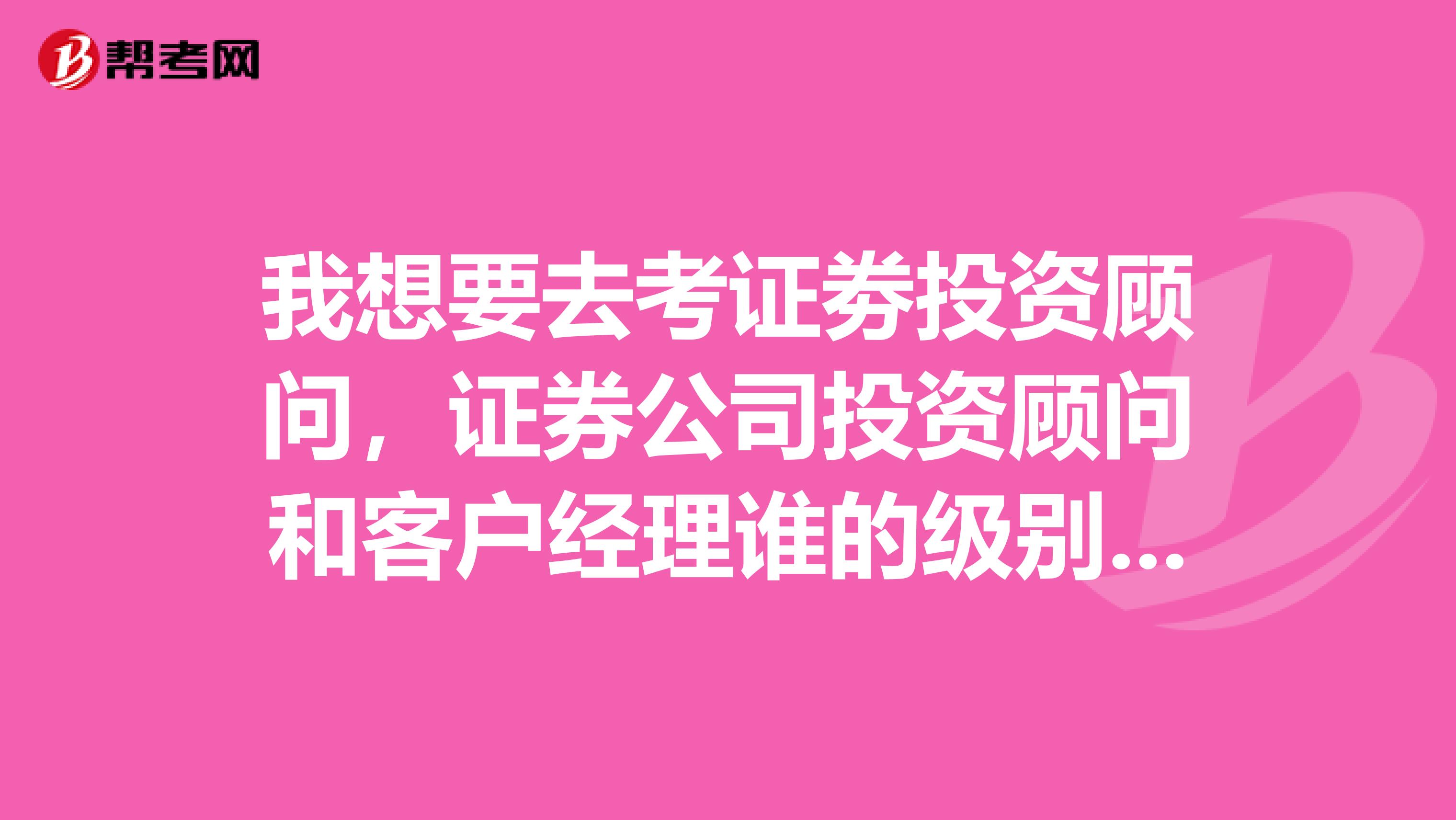 我想要去考证劵投资顾问,证券公司投资顾问和客户经理谁的级别高?