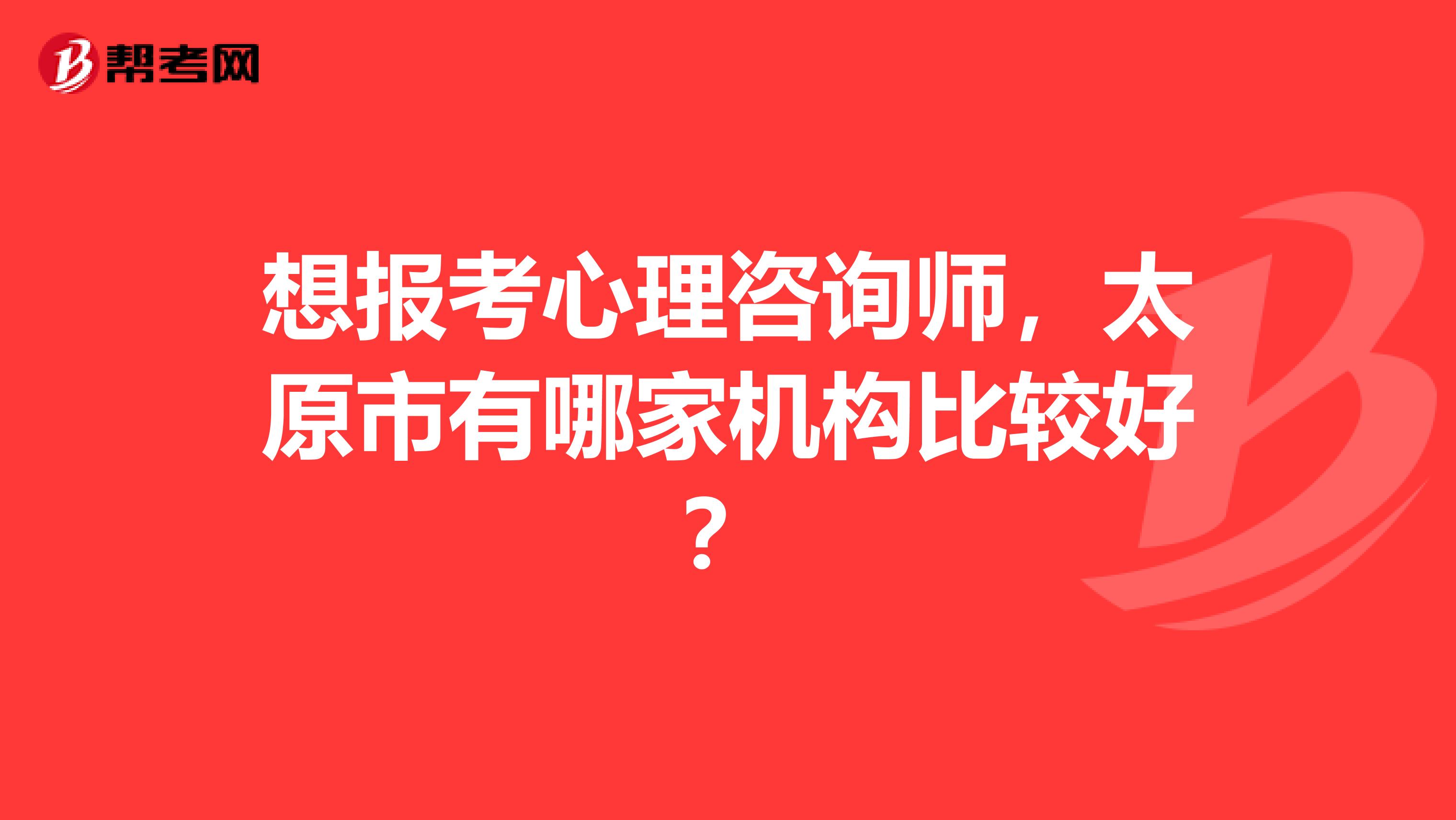 想报考心理咨询师，太原市有哪家机构比较好？