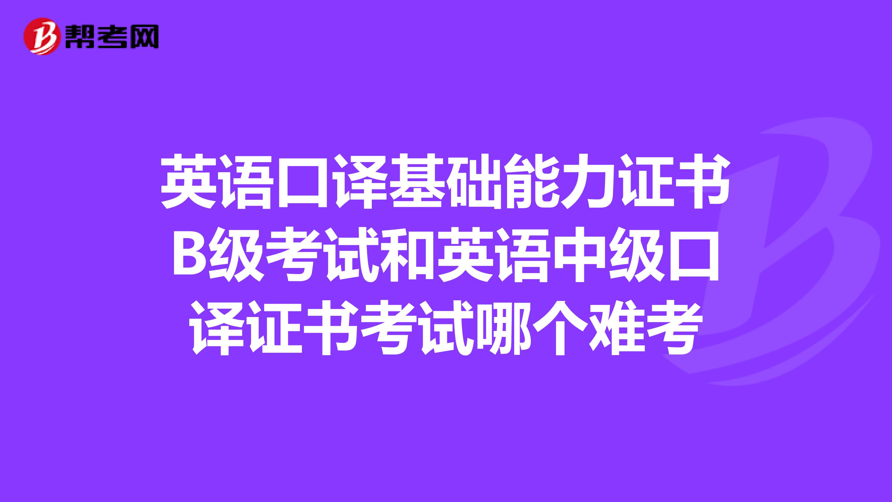 英语口译基础能力证书B级考试和英语中级口译证书考试哪个难考