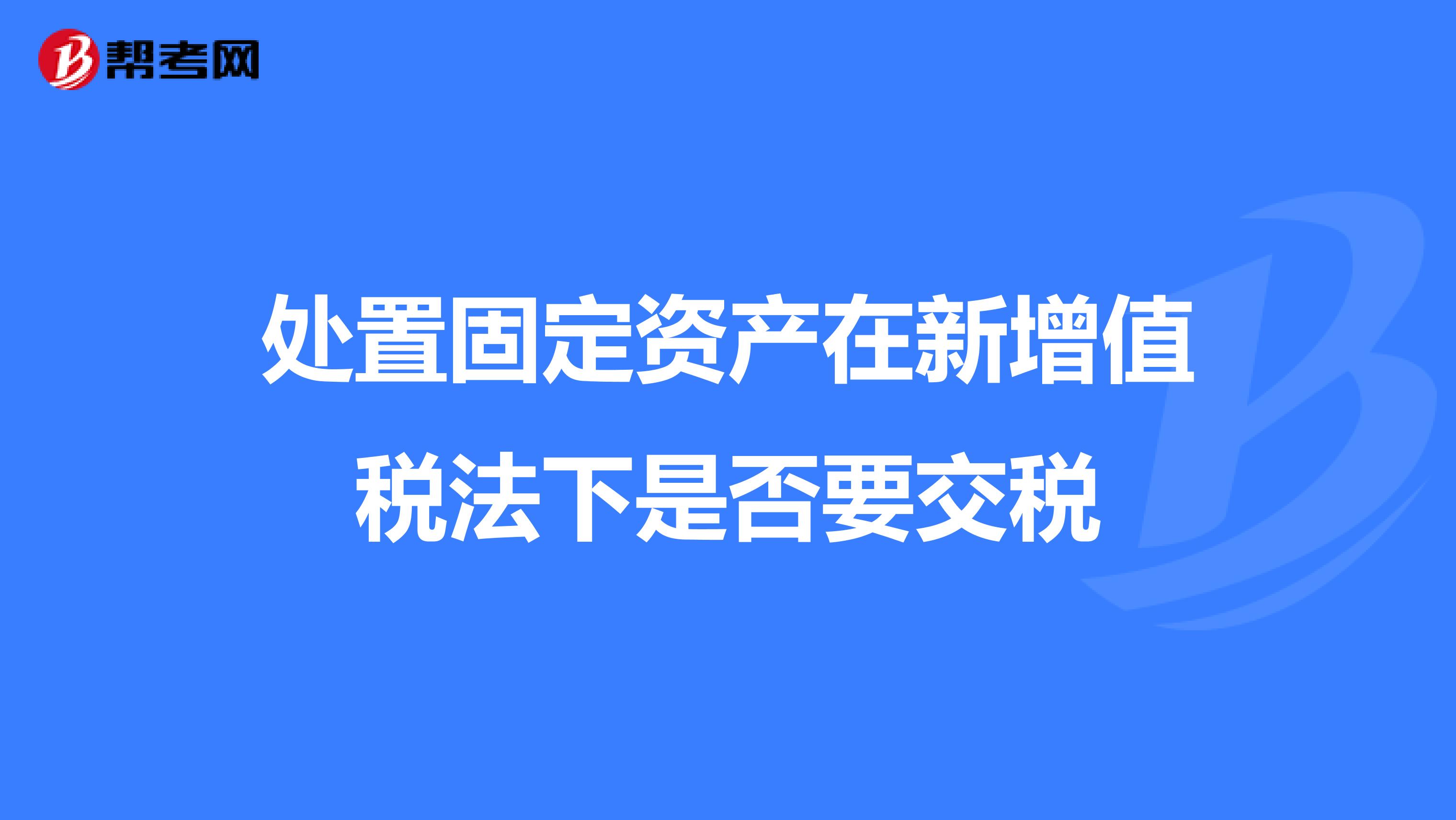 處置固定資產(chǎn)在新增值稅法下是否要交稅