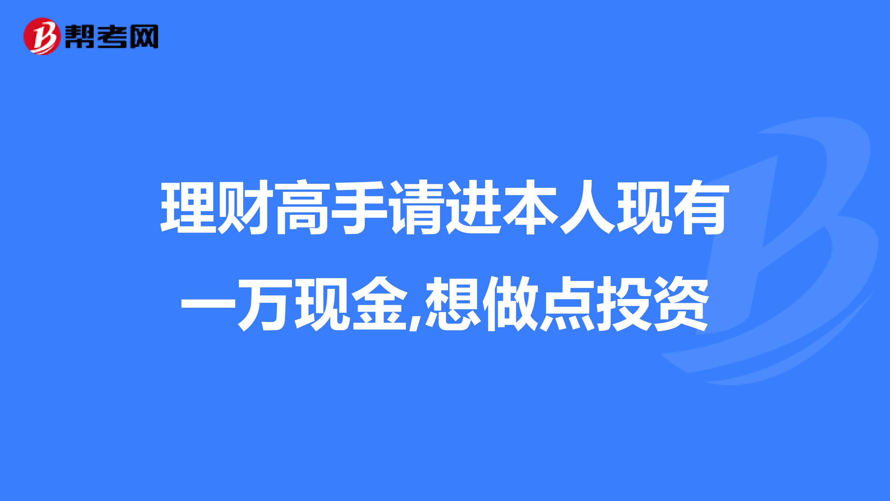 理财高手请进本人现有一万现金,想做点投资