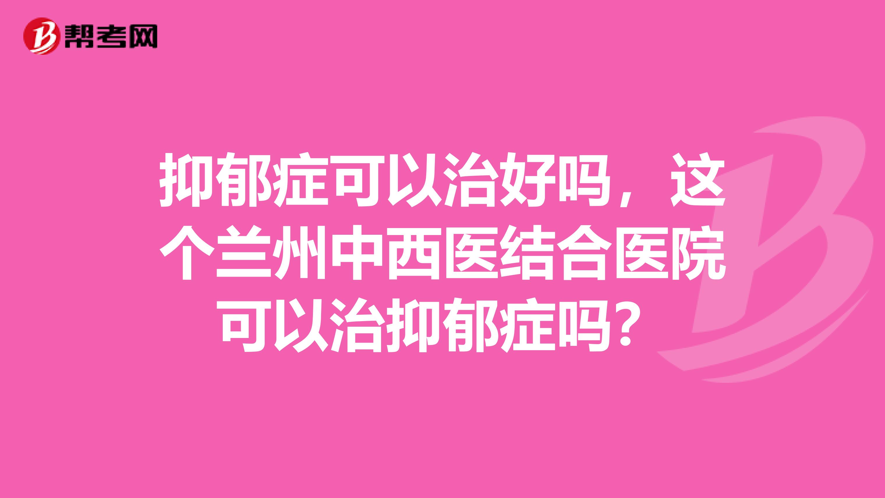 抑郁症可以治好吗,这个兰州中西医结合医院可以治抑郁症吗?