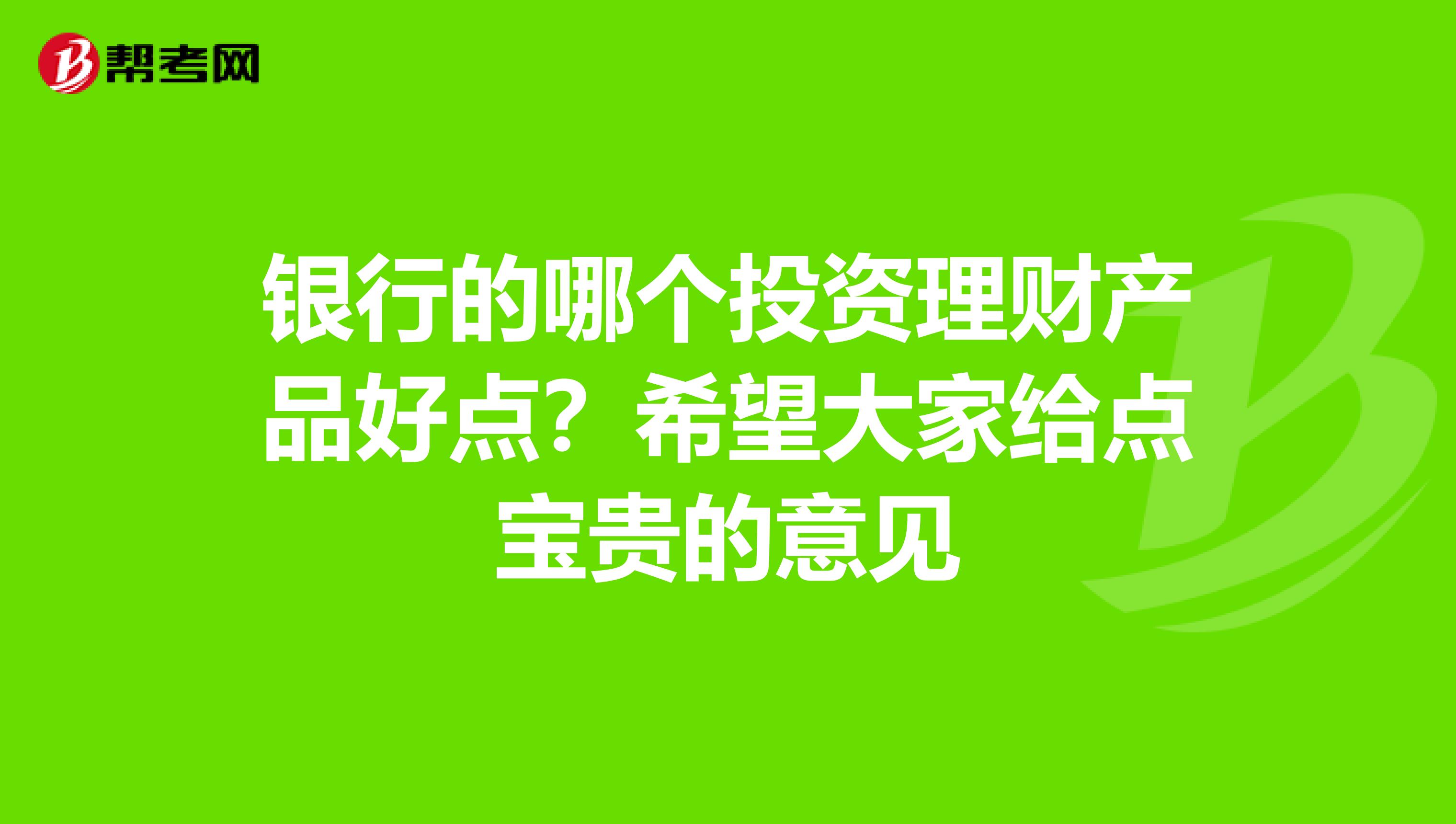 银行的哪个投资理财产品好点?希望大家给点宝贵的意见