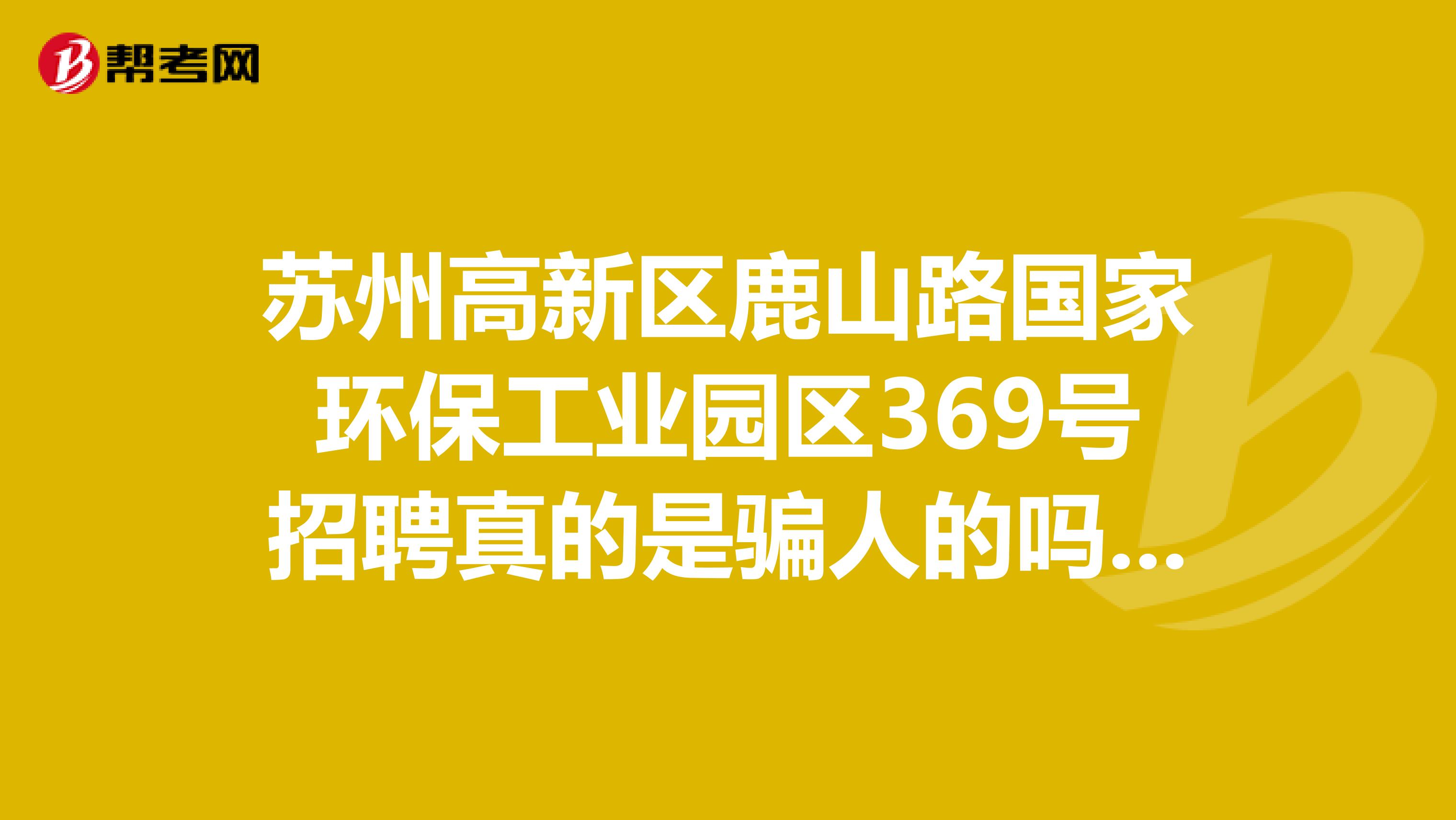 苏州高新区鹿山路国家环保工业园区369号招聘真的是骗人的吗,急急急