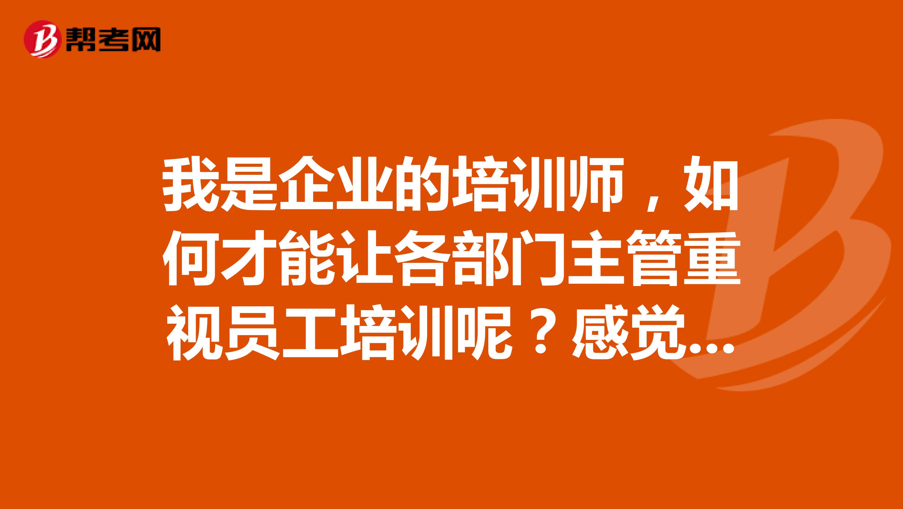 我是企业的培训师,如何才能让各部门主管重视员工培训呢?感觉我们公司培训都不怎么在状态
