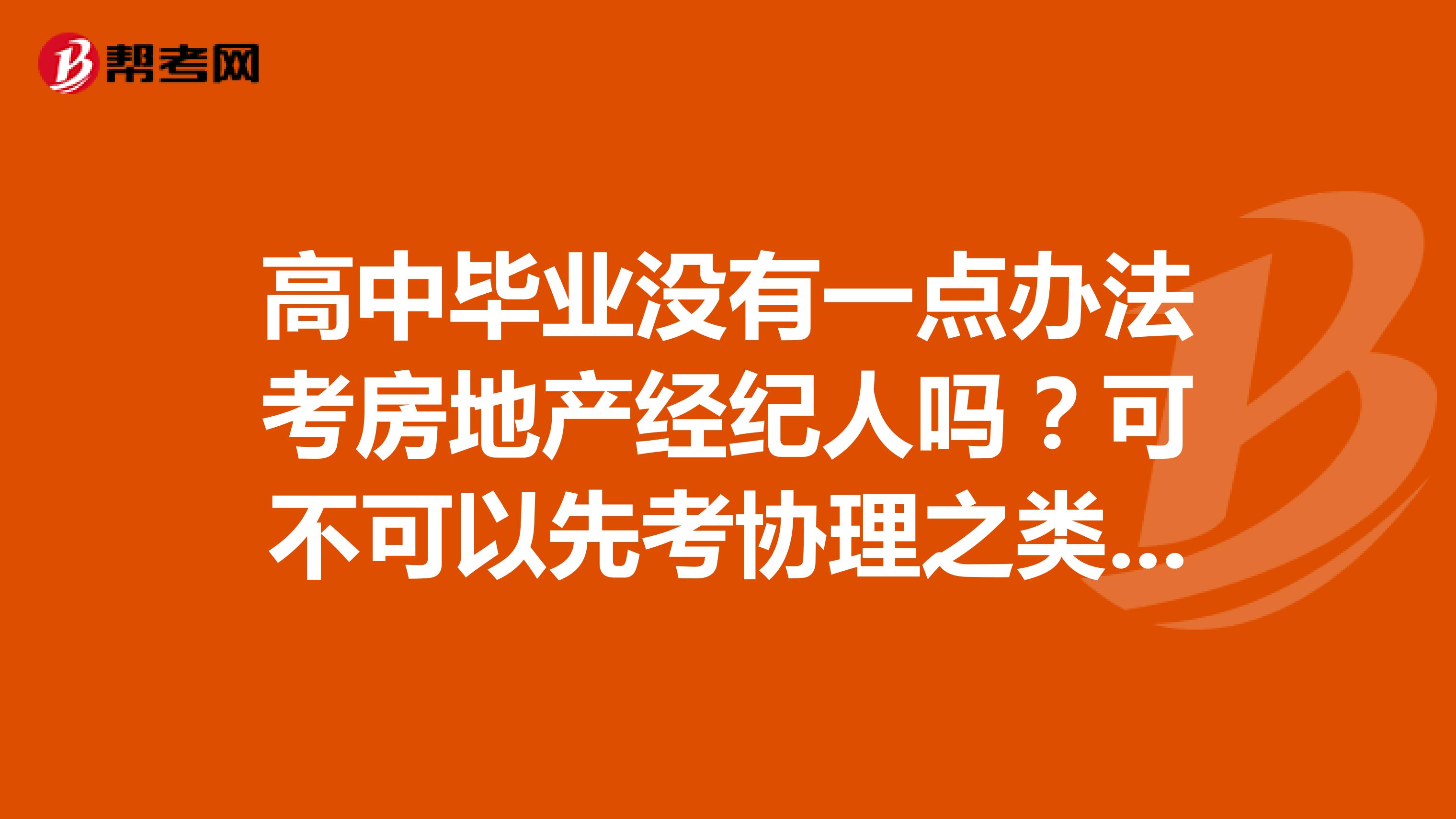高中毕业没有一点办法考房地产经纪人吗?可不可以先考协理之类的然后一点点的考到经纪人?