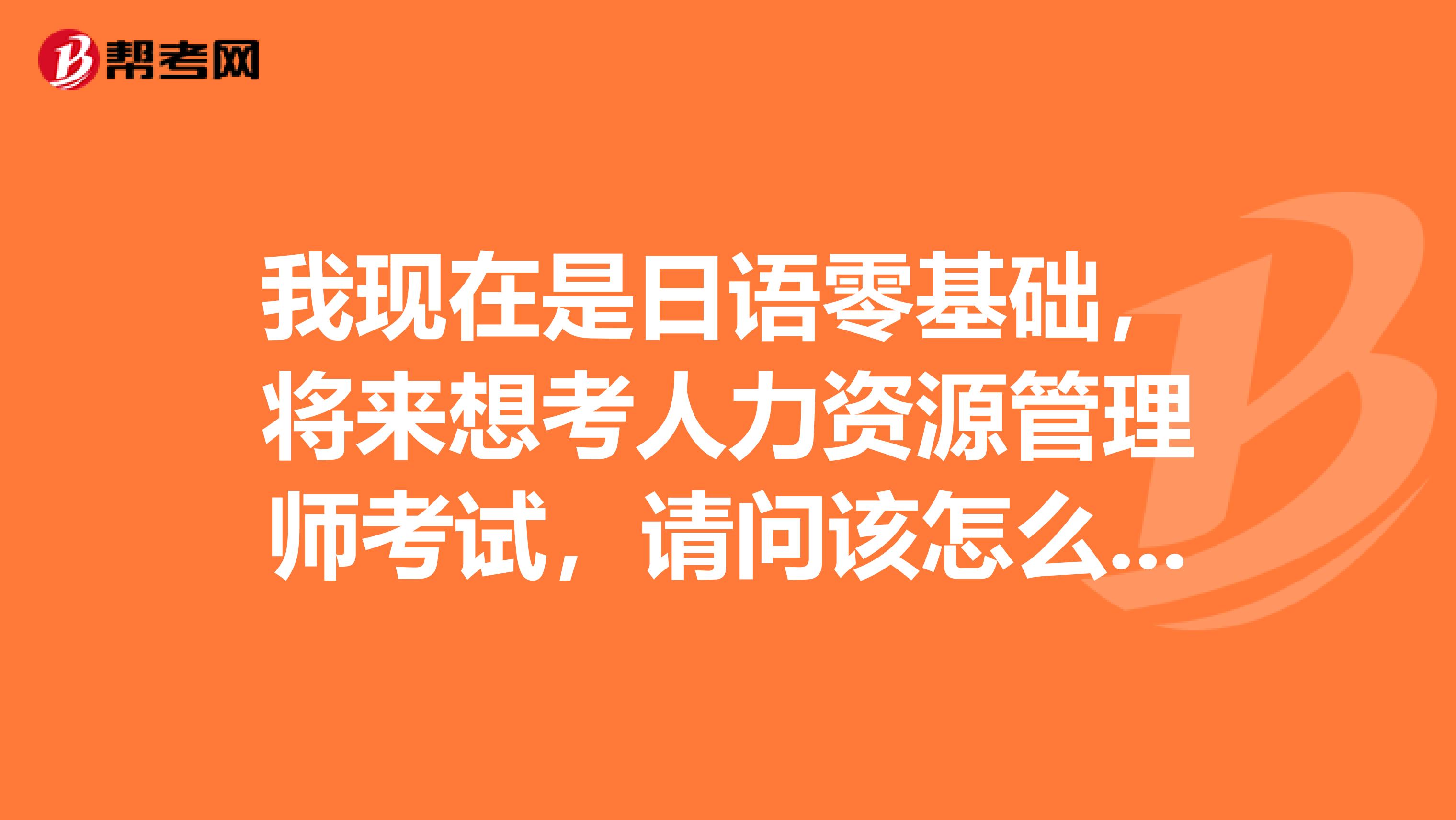 我现在是日语零基础，将来想考人力资源管理师考试，请问该怎么准备才好呢？