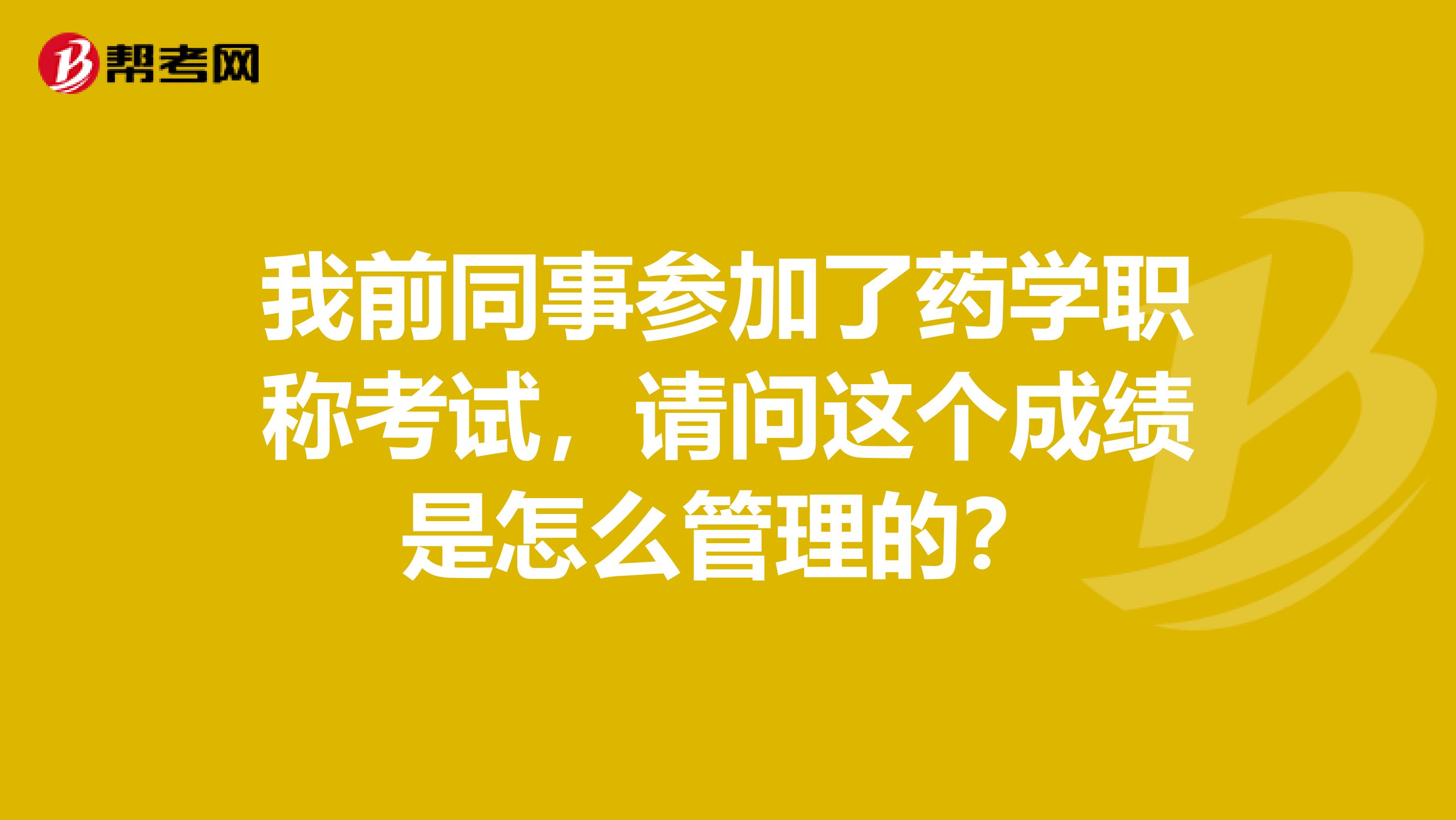 我前同事参加了药学职称考试，请问这个成绩是怎么管理的？