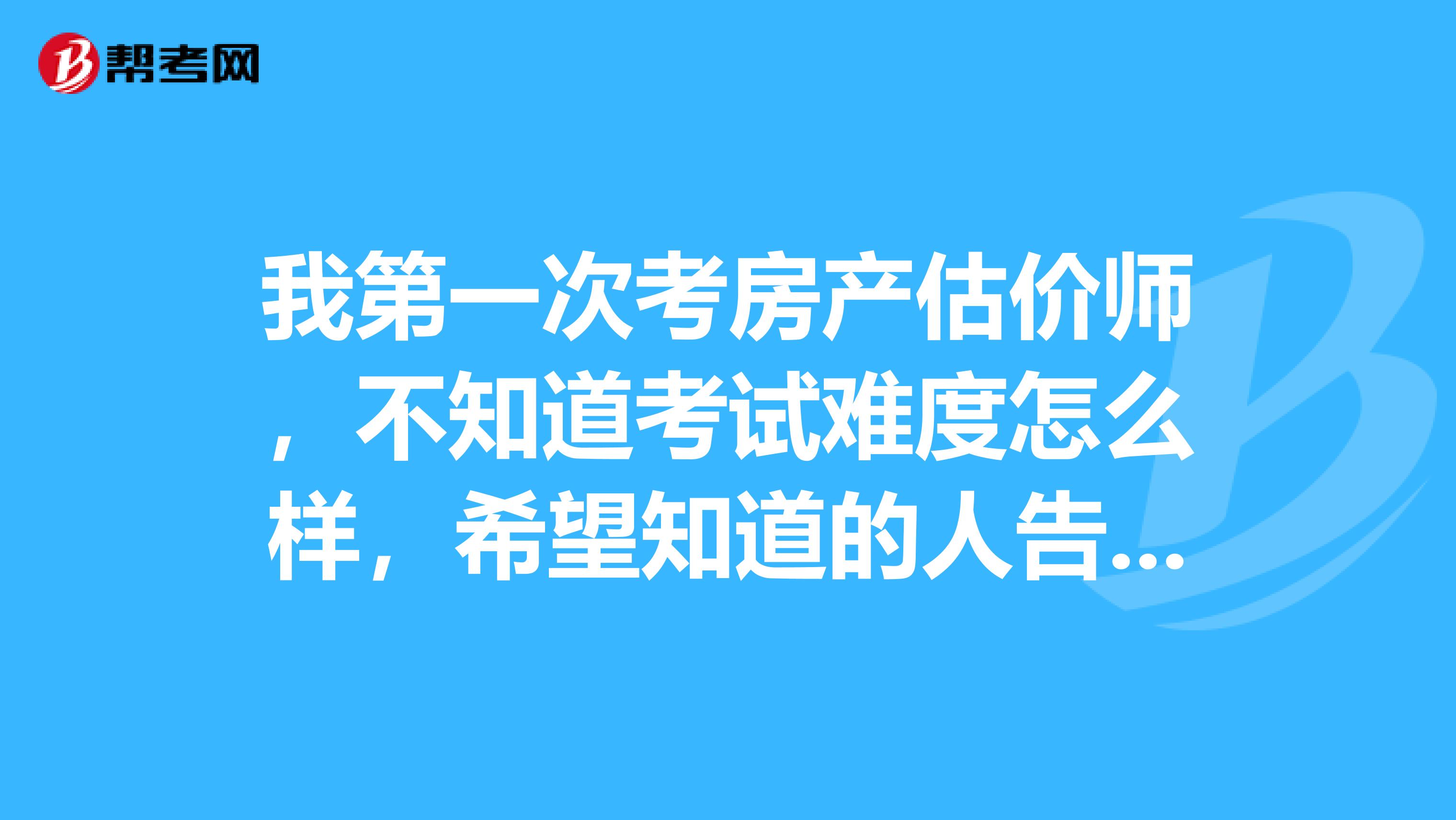 我第一次考房产估价师，不知道考试难度怎么样，希望知道的人告诉我