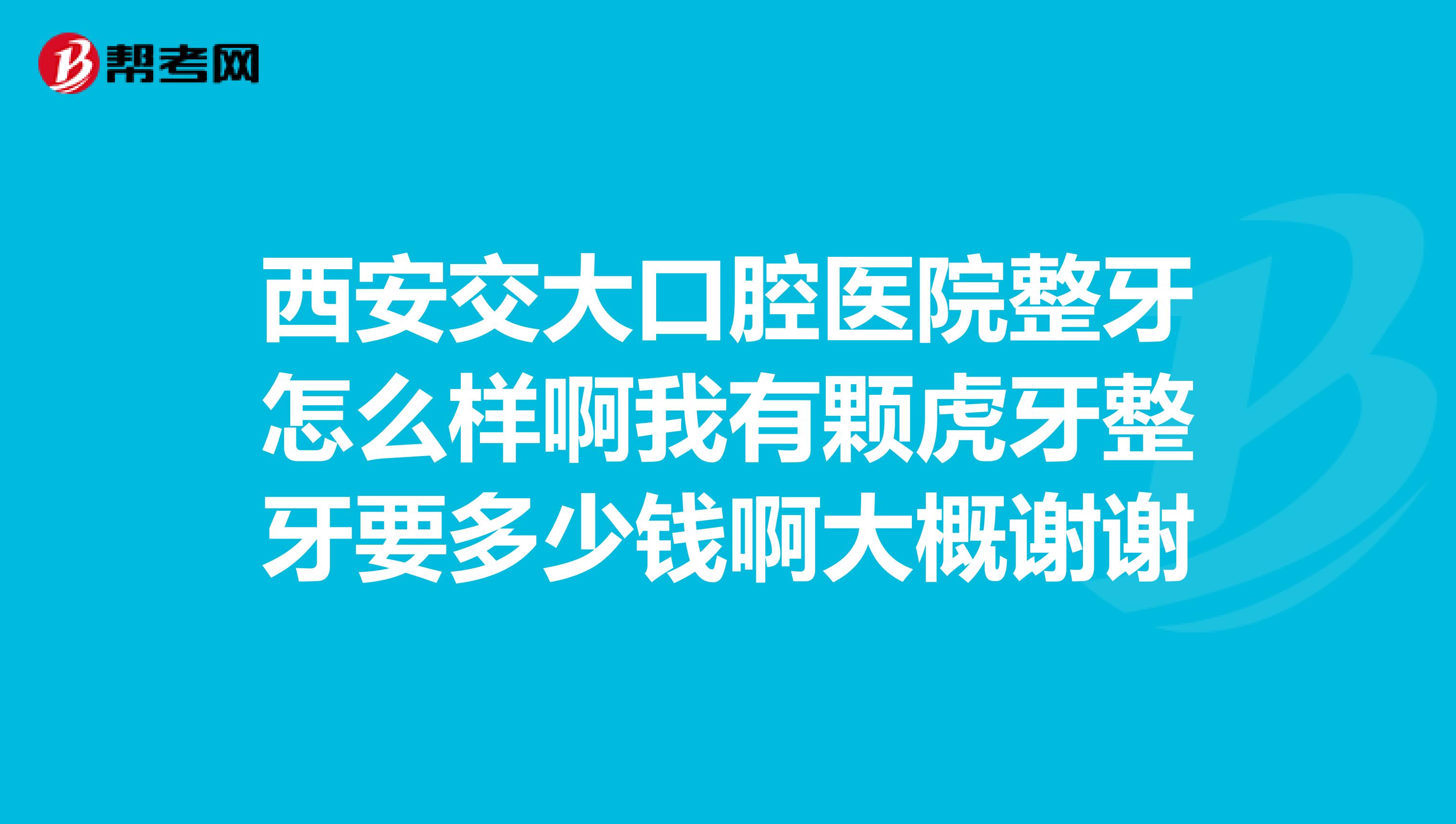 西安交大口腔医院整牙怎么样啊我有颗虎牙整牙要多少钱啊大概谢谢