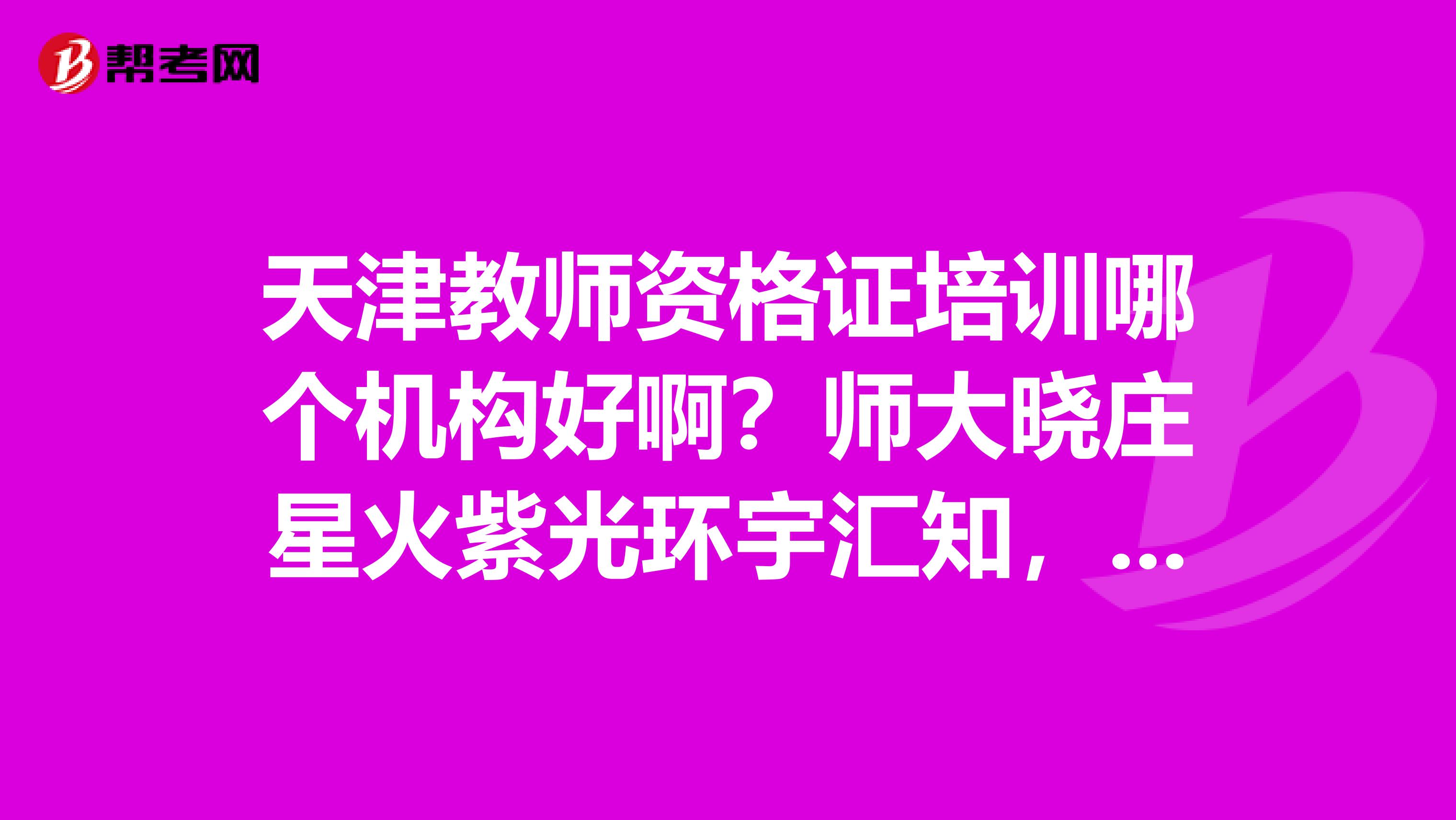 天津教师资格证培训哪个机构好啊?师大晓庄星火紫光环宇汇知,感觉好多啊有学过的学长给些建议