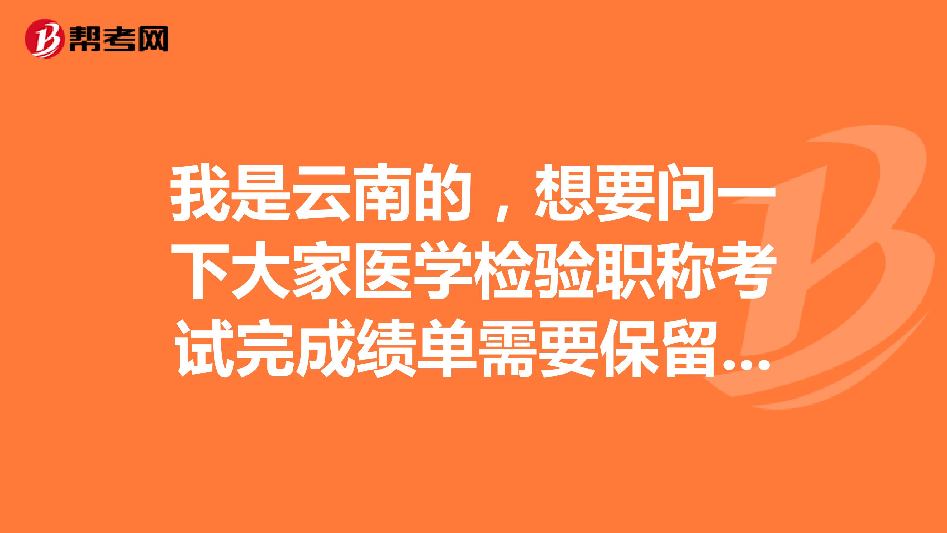 我是云南的,想要问一下大家医学检验职称考试完成绩单需要保留吗?