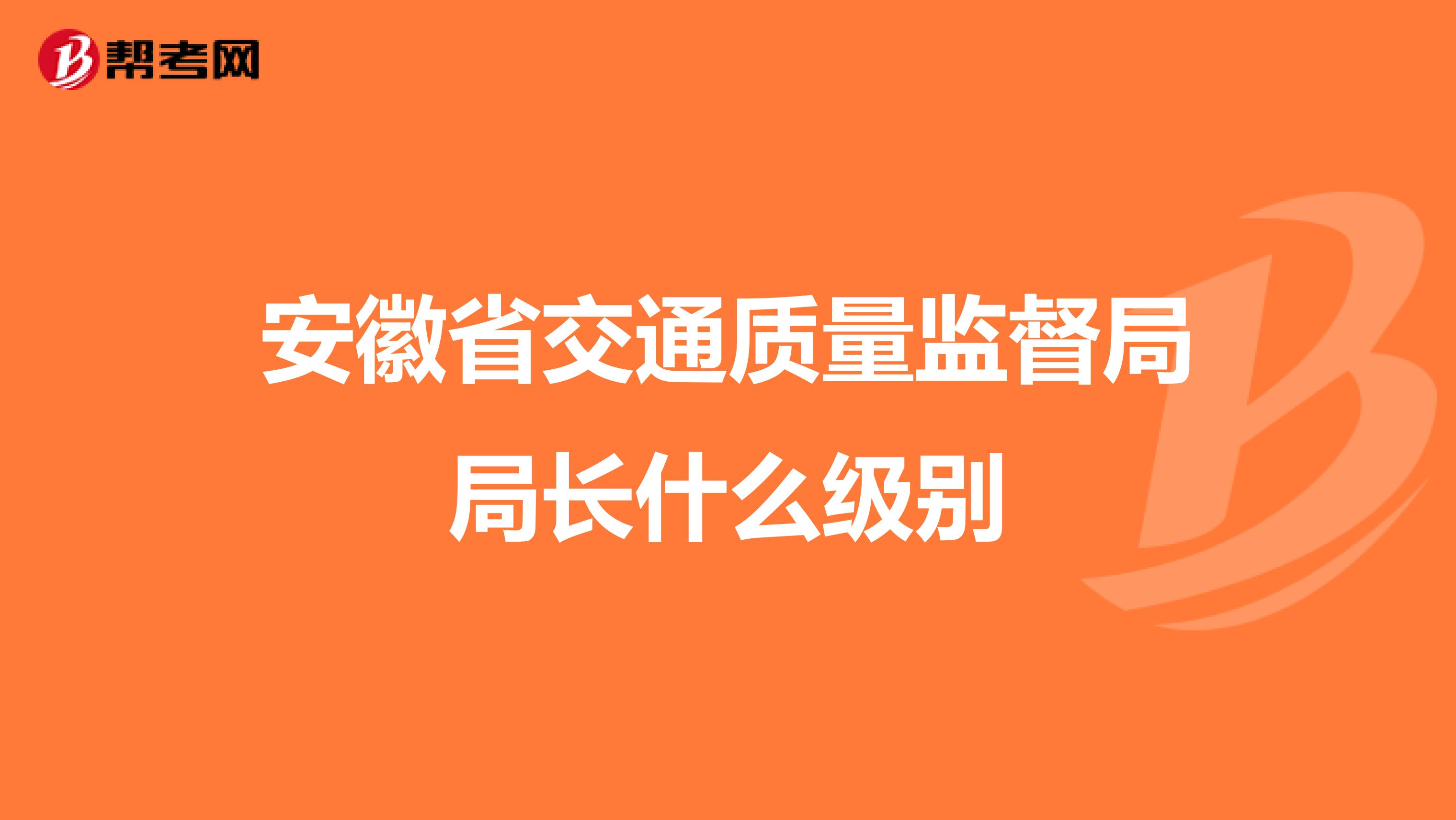安徽省交通质量监督局局长什么级别