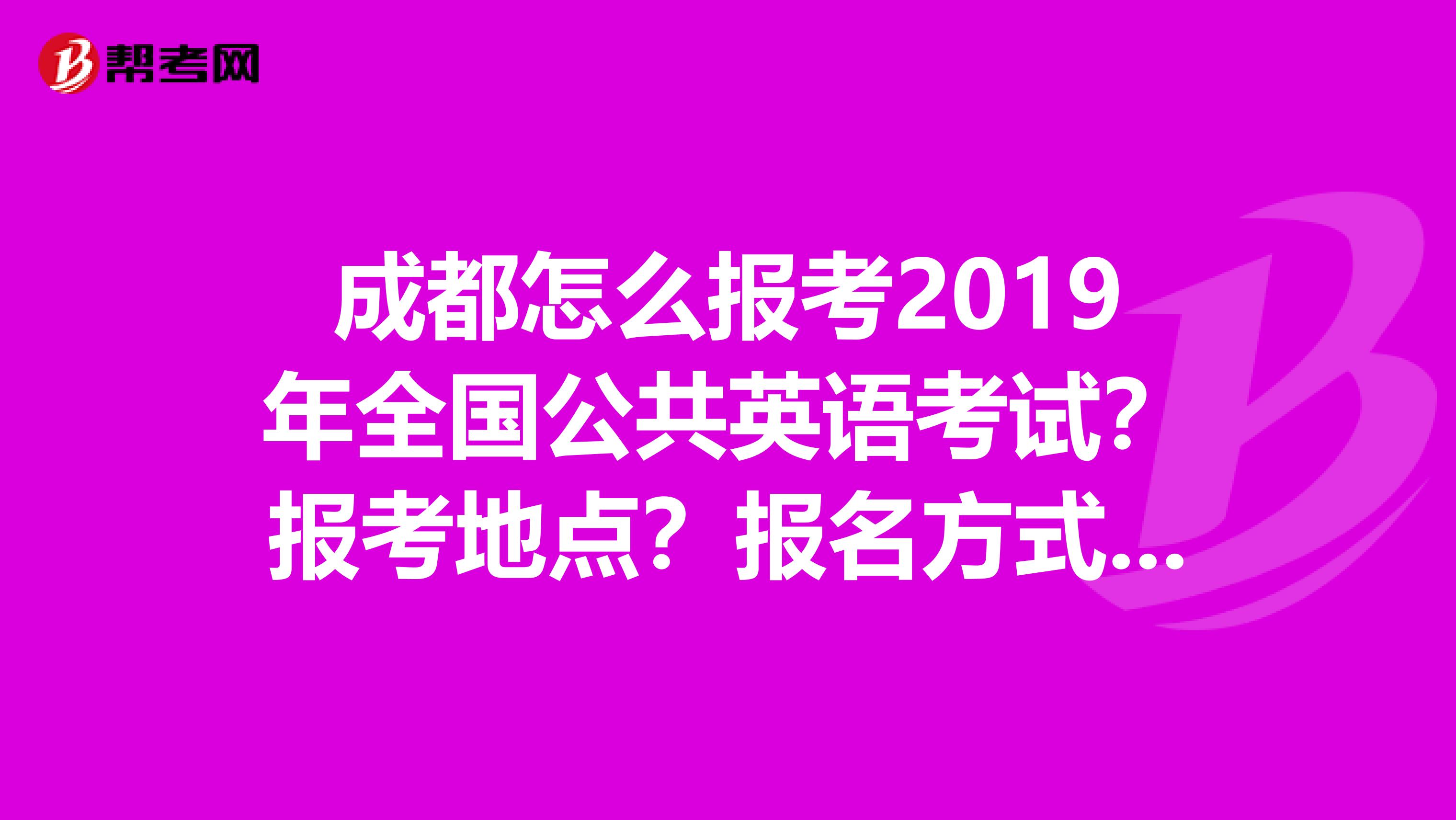 成都怎么报考2019年全国公共英语考试？报考地点？报名方式？求正确解答谢谢。没有什么正规的网站之类