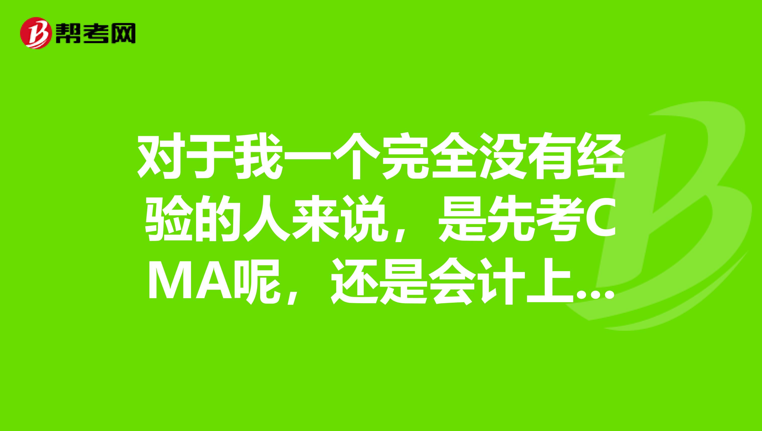 对于我一个完全没有经验的人来说，是先考CMA呢，还是会计上岗和从业资格证？