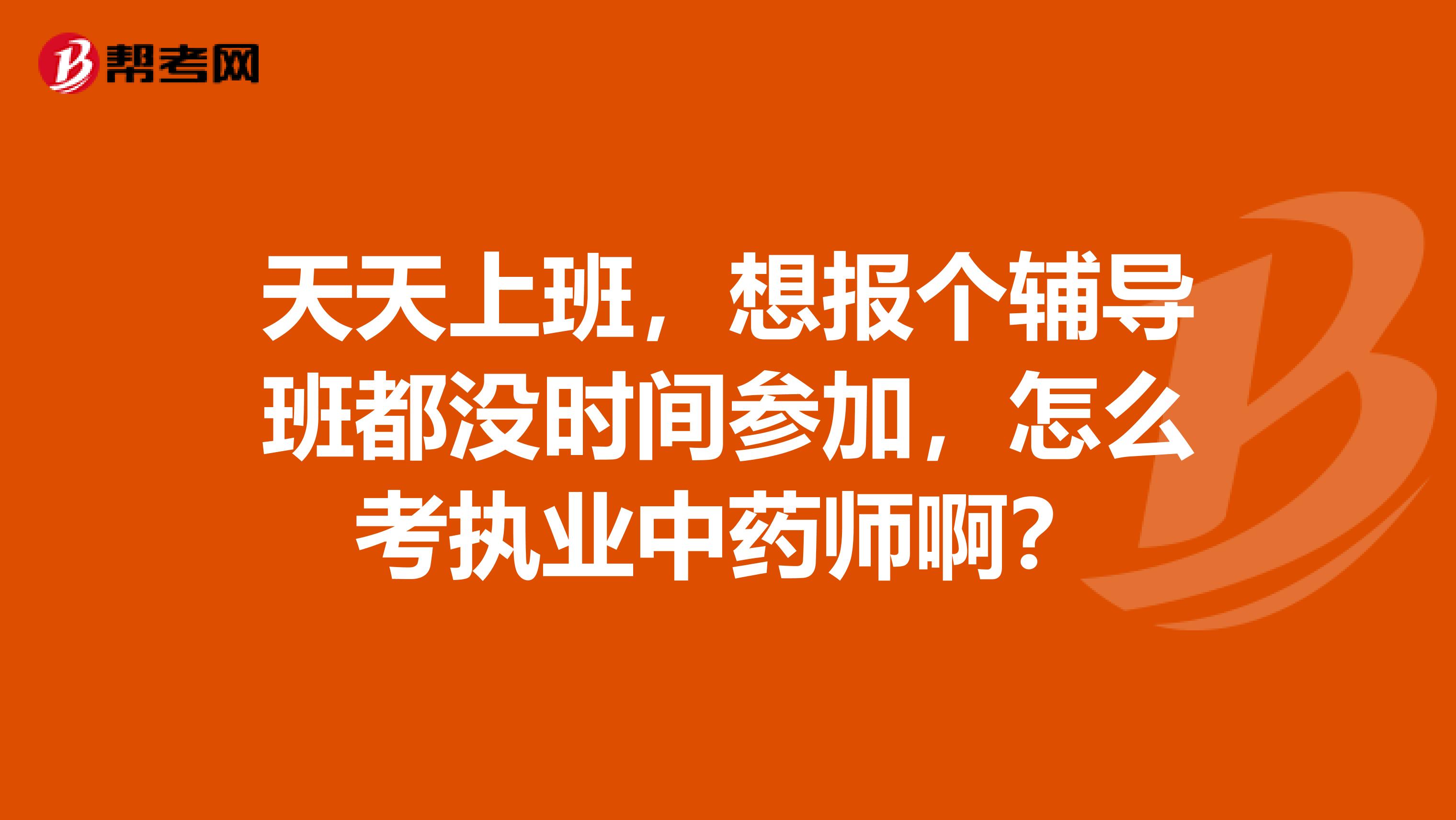 天天上班，想报个辅导班都没时间参加，怎么考执业中药师啊？