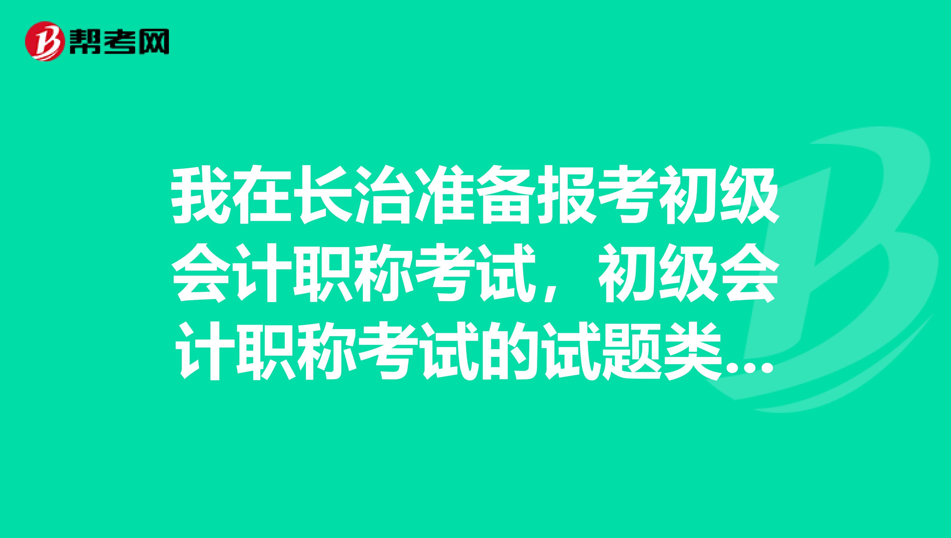 我在長治準備報考初級會計職稱考試，初級會計職稱考試的試題類型都有哪些？