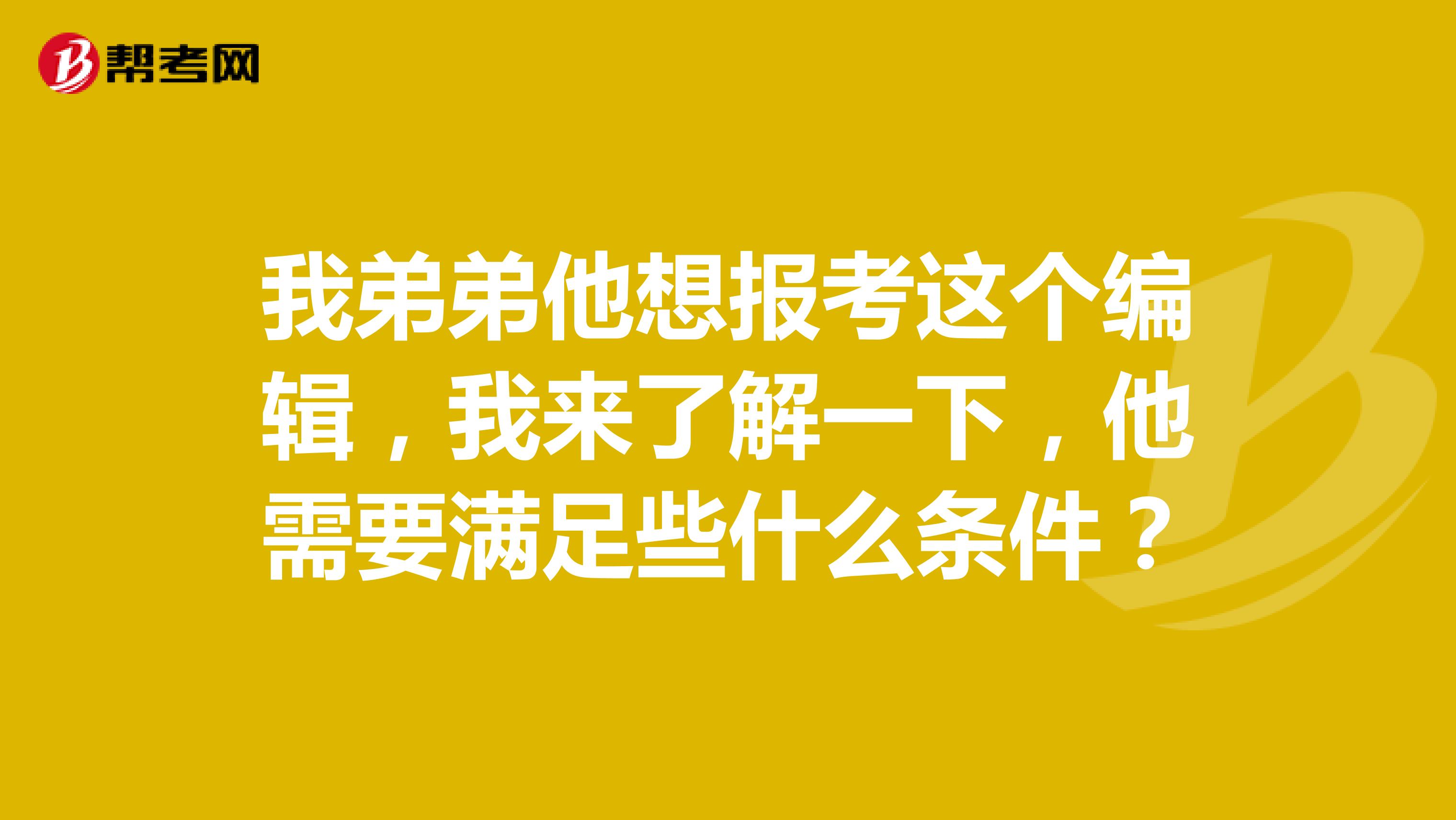 我弟弟他想报考这个编辑,我来了解一下,他需要满足些什么条件?