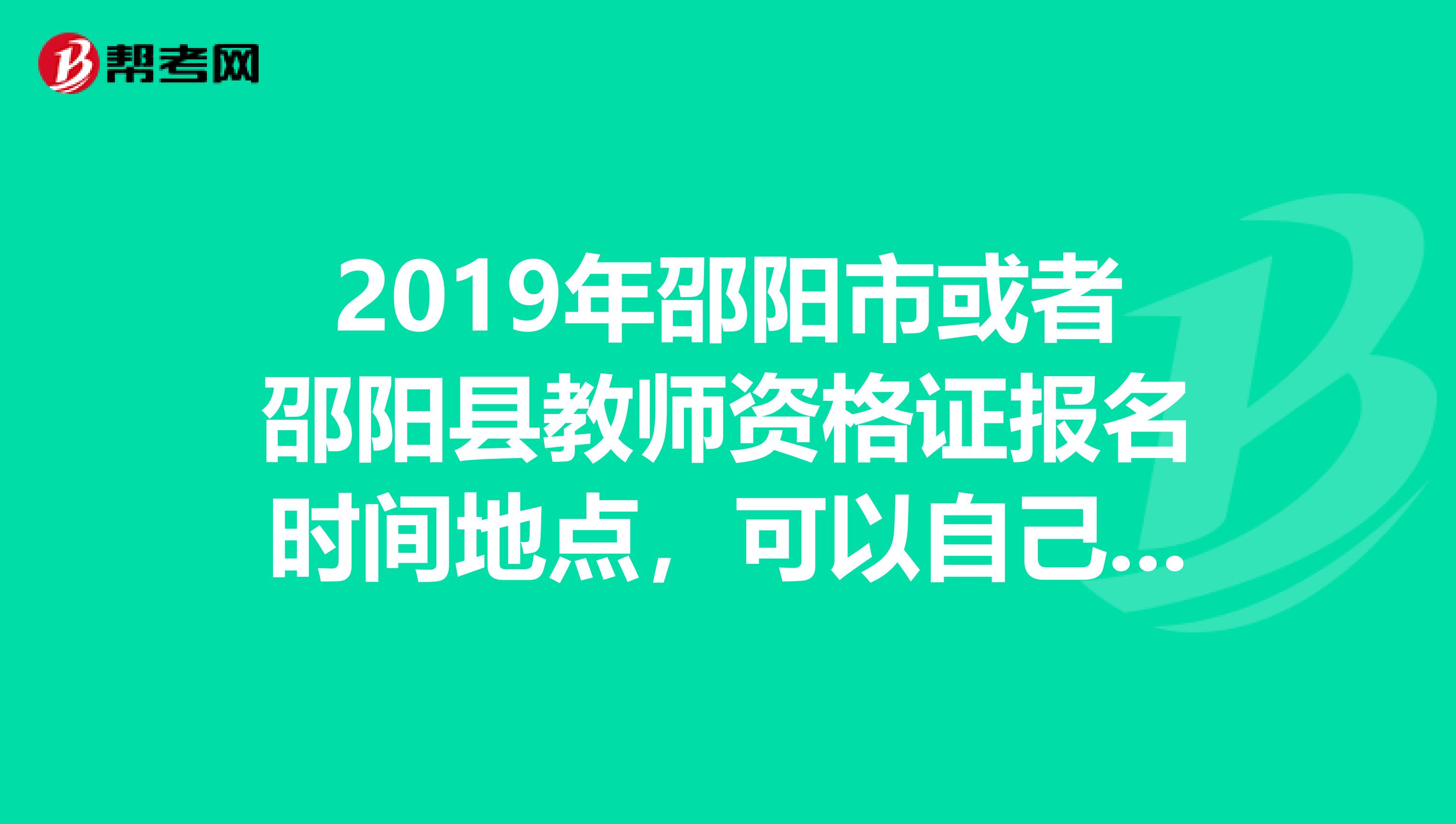 2019年邵阳市或者邵阳县教师资格证报名时间地点，可以自己去户口所在的县教育局报名吗？