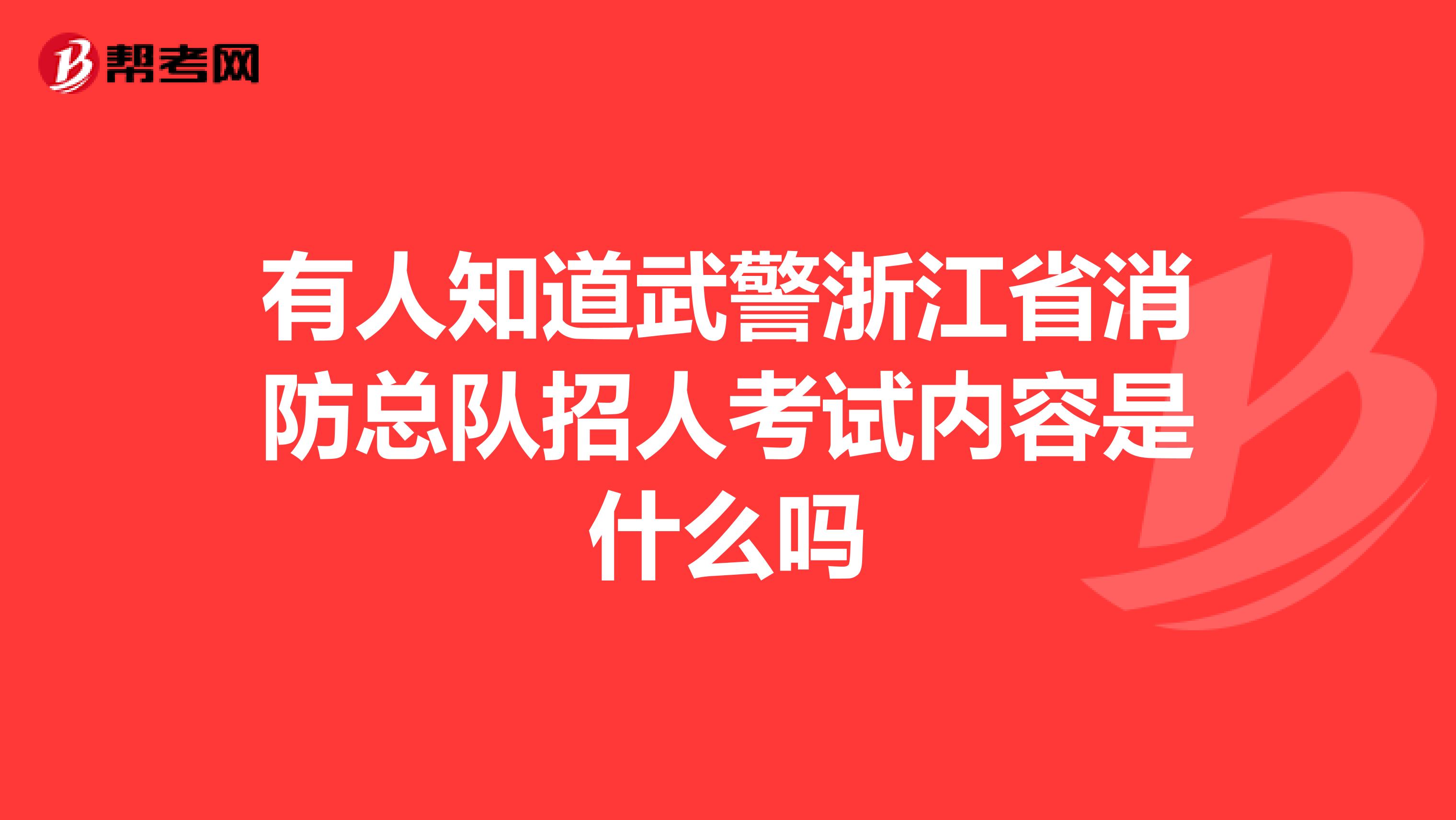 有人知道武警浙江省消防总队招人考试内容是什么吗