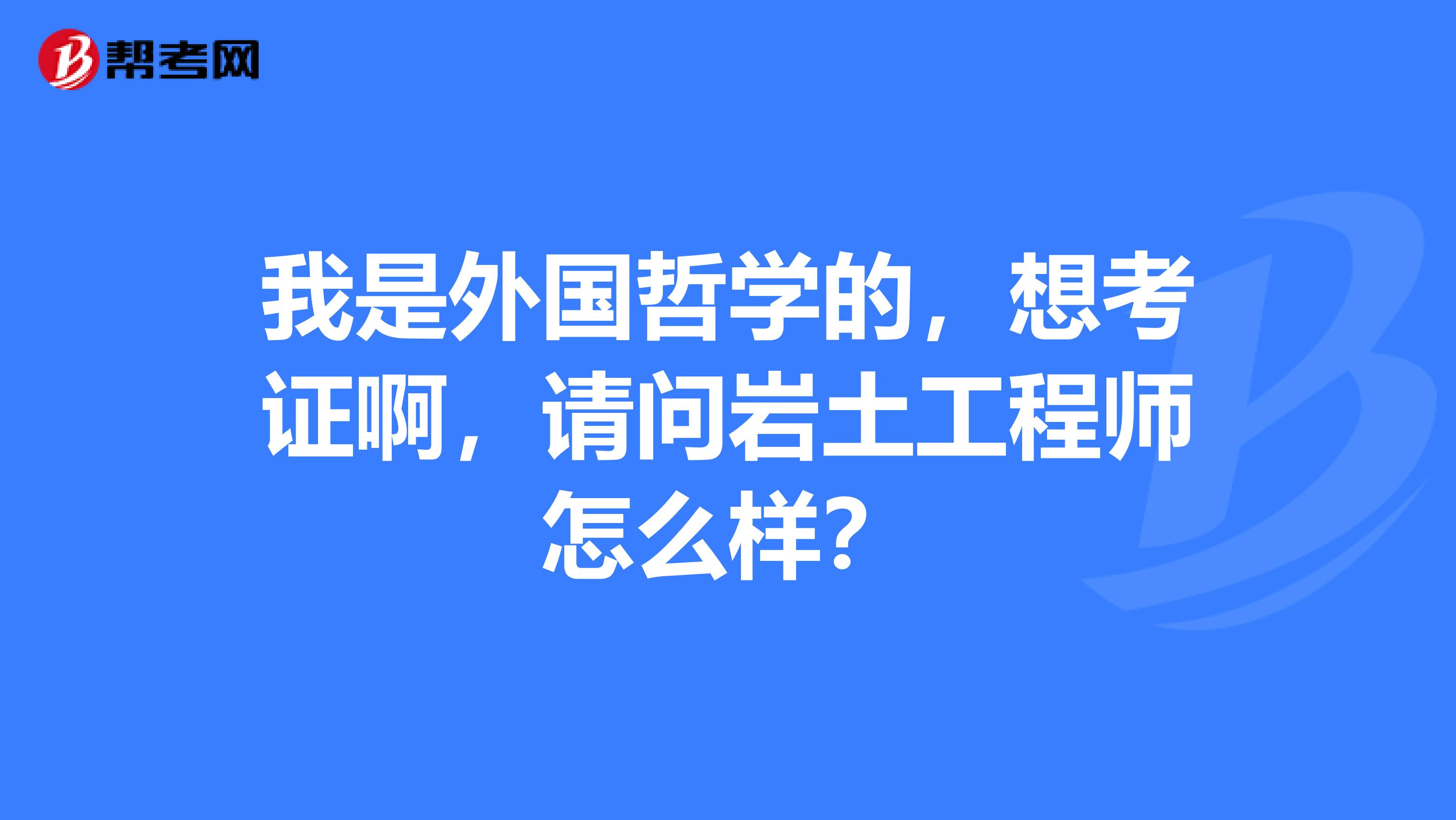 我是外国哲学的，想考证啊，请问岩土工程师怎么样？