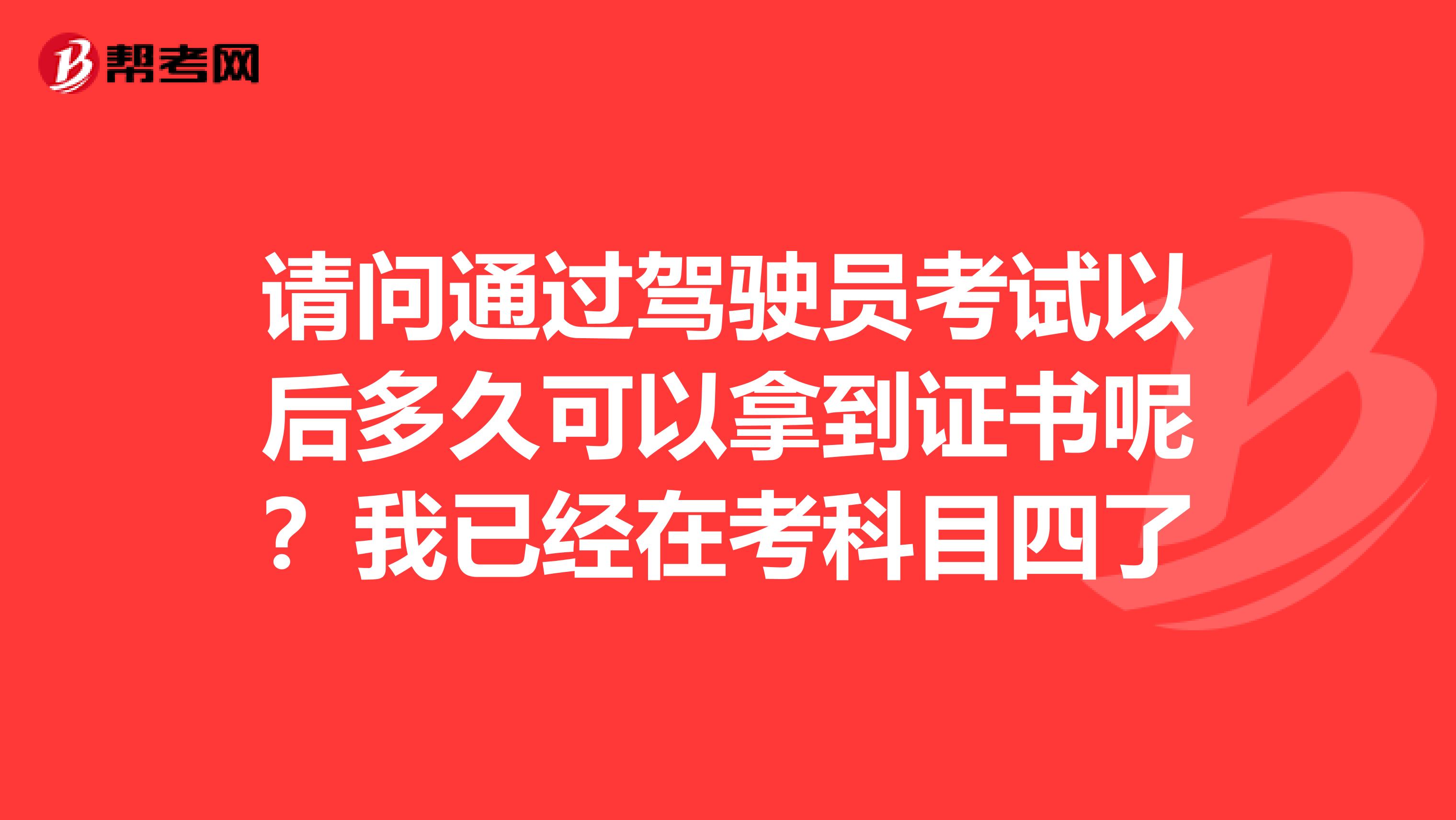 请问通过驾驶员考试以后多久可以拿到证书呢？我已经在考科目四了