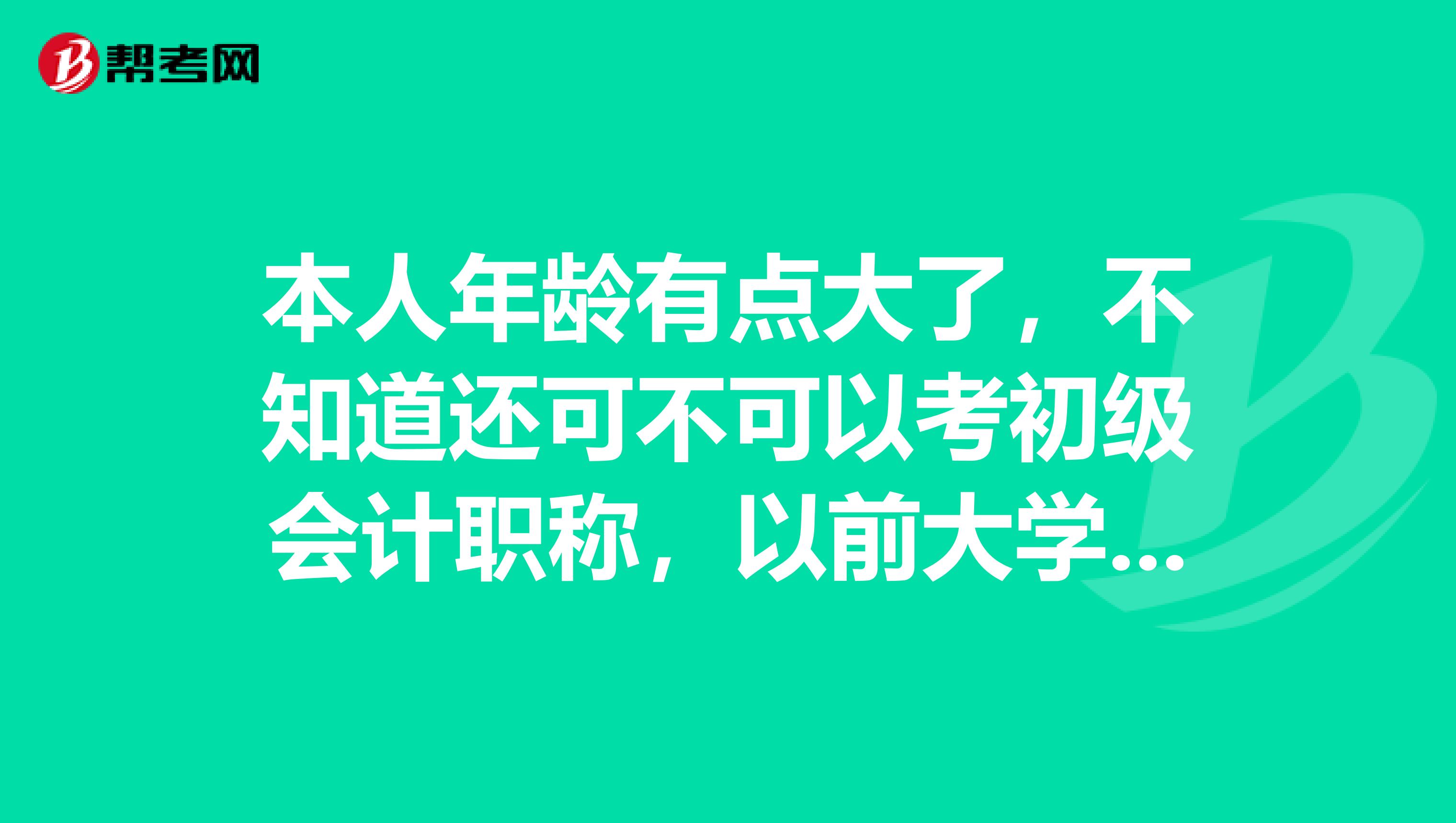 本人年龄有点大了，不知道还可不可以考初级会计职称，以前大学的时候学过会计，有点基础