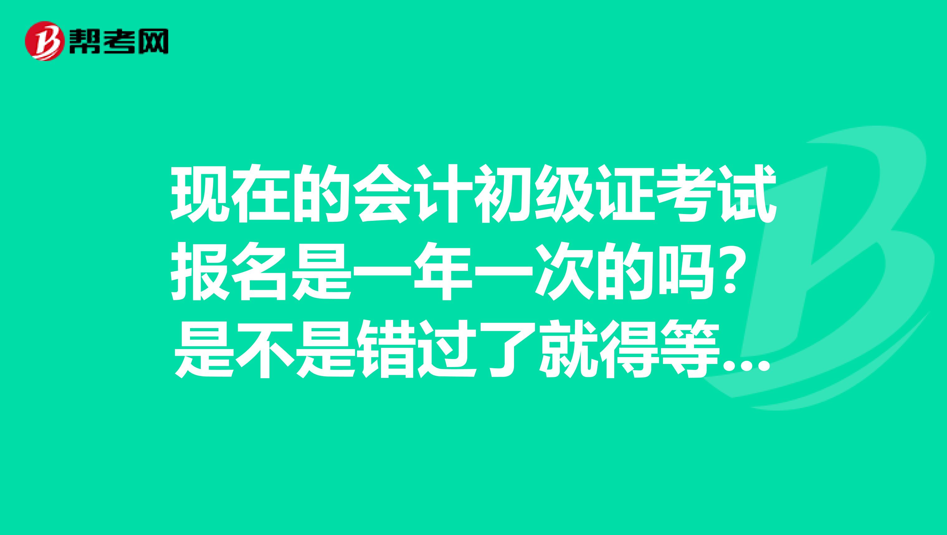 现在的会计初级证考试报名是一年一次的吗?是不是错过了就得等下一年了?
