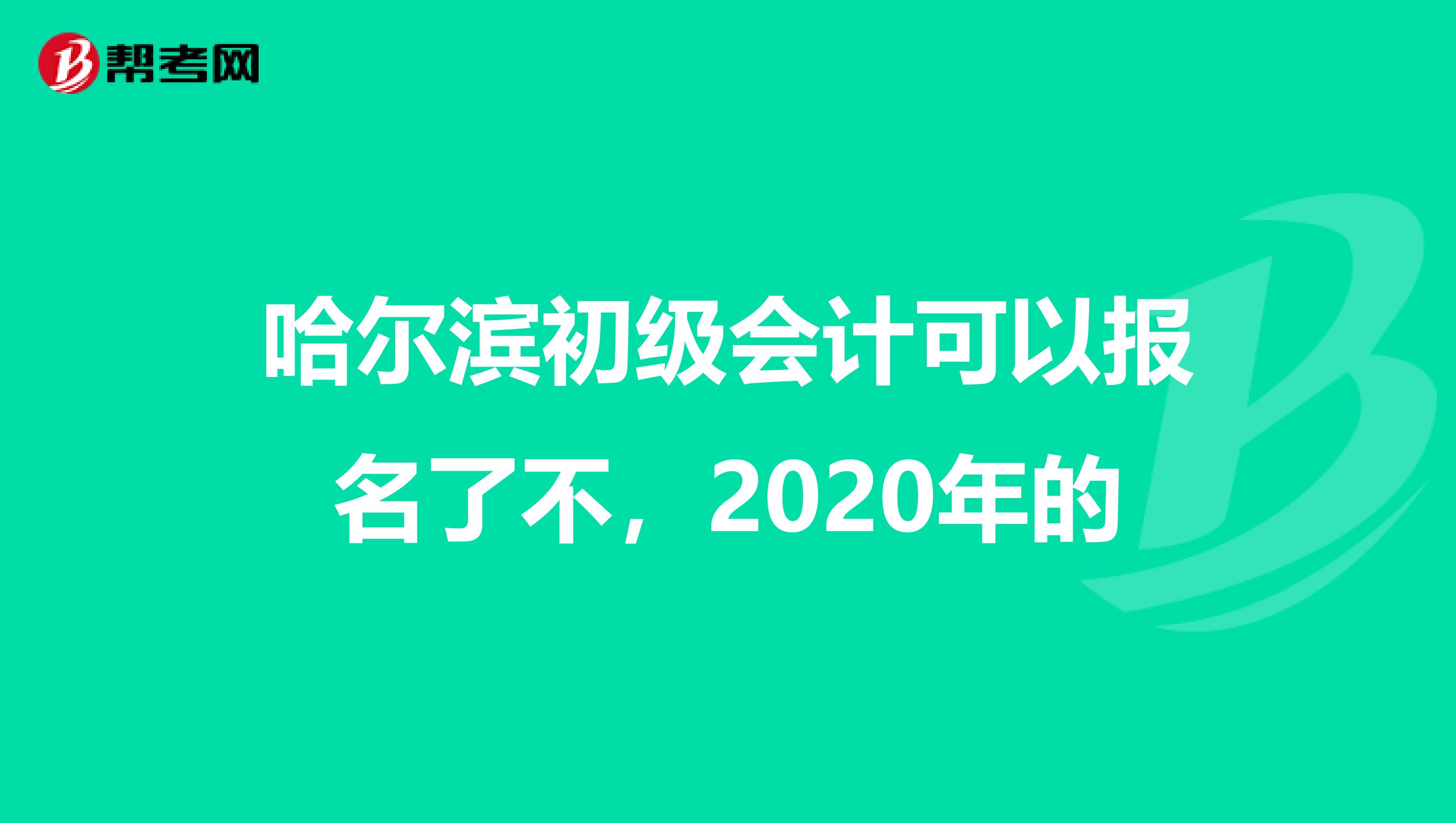 哈尔滨初级会计可以报名了不，2020年的