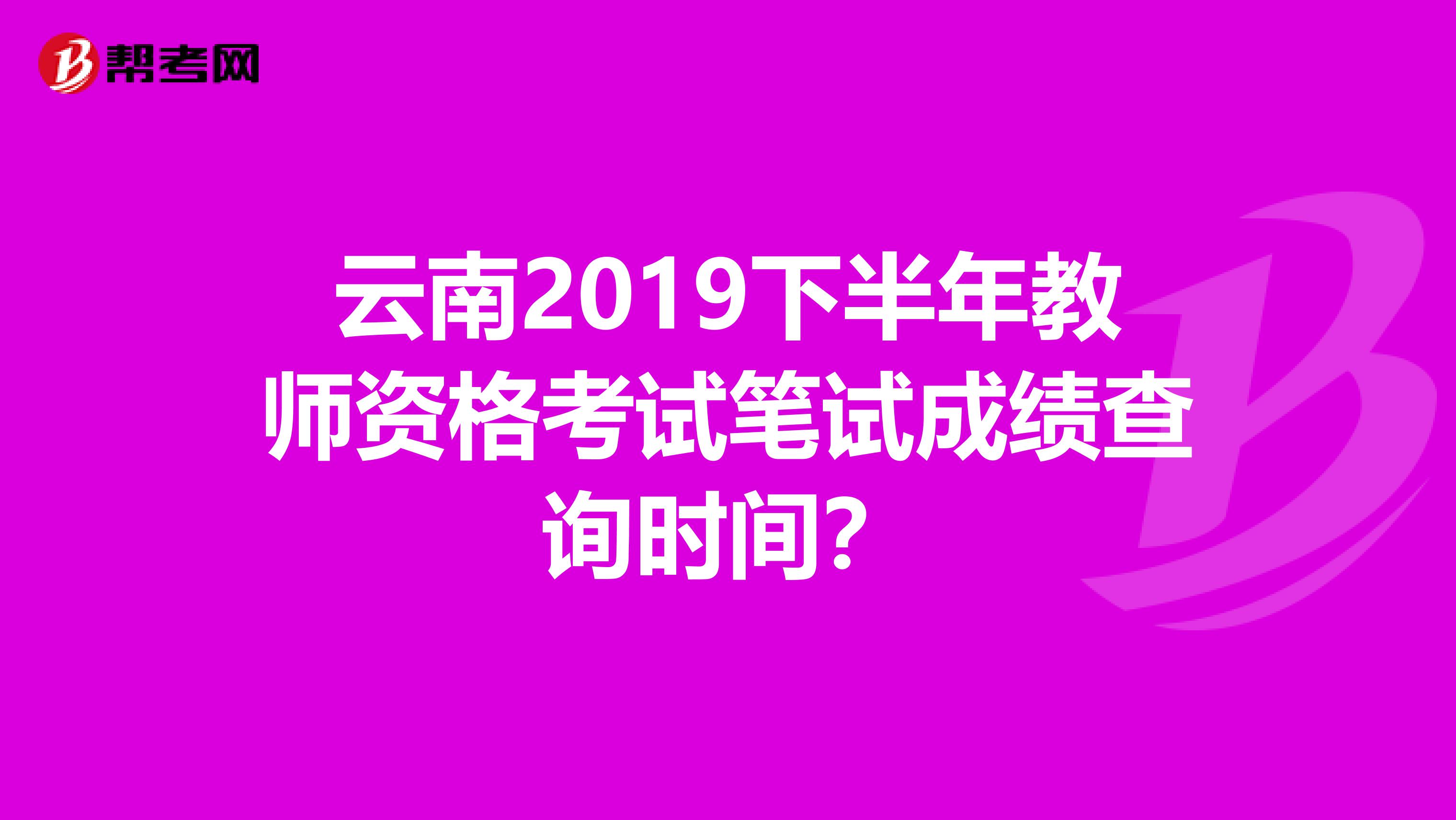 云南2019下半年教师资格考试笔试成绩查询时间?