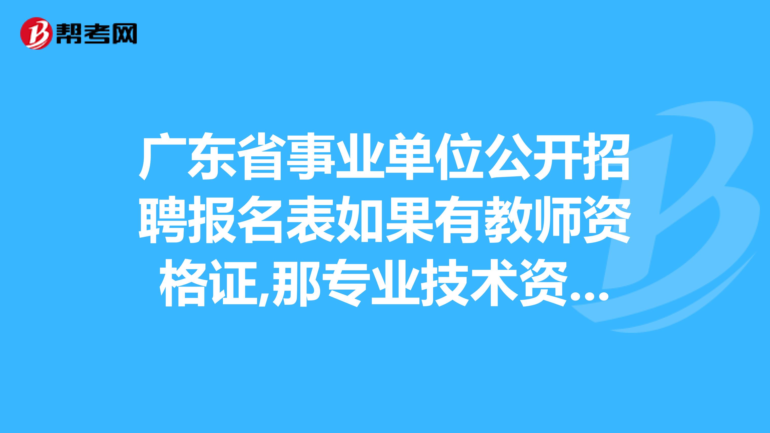 广东省事业单位公开招聘报名表如果有教师资格证,那专业技术资格和职业资格,执