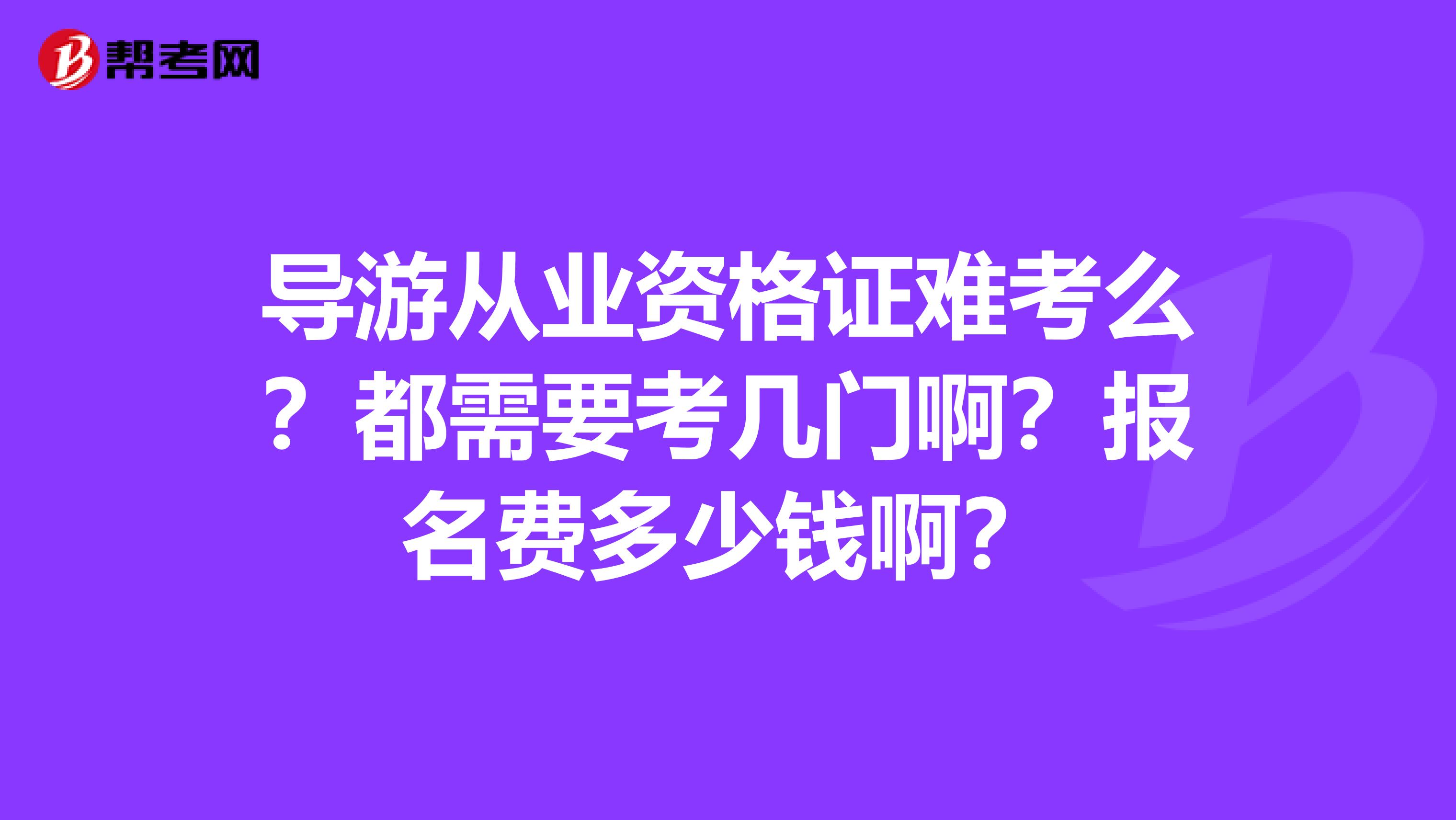 导游从业资格证难考么？都需要考几门啊？报名费多少钱啊？