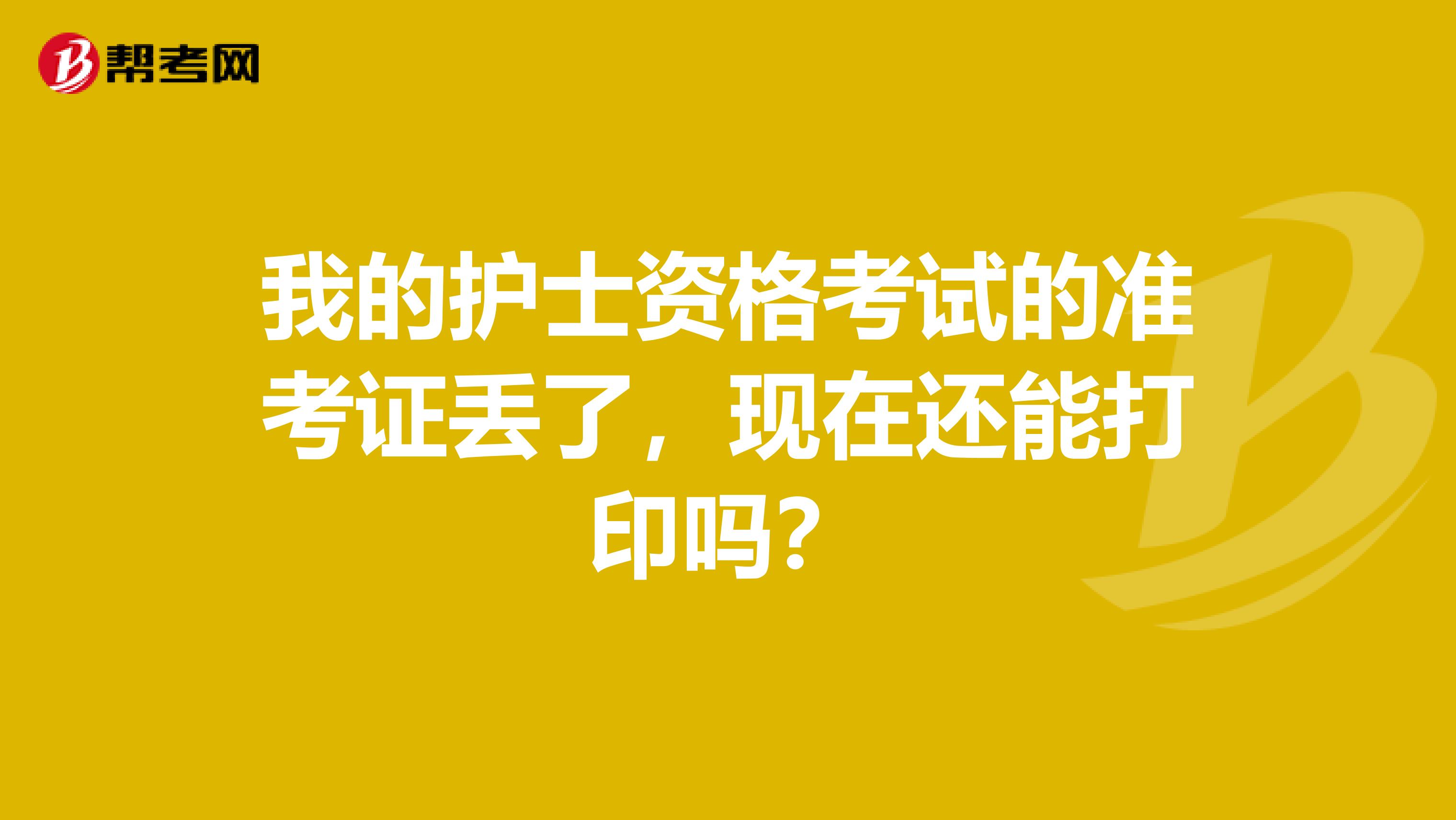 我的护士资格考试的准考证丢了，现在还能打印吗？