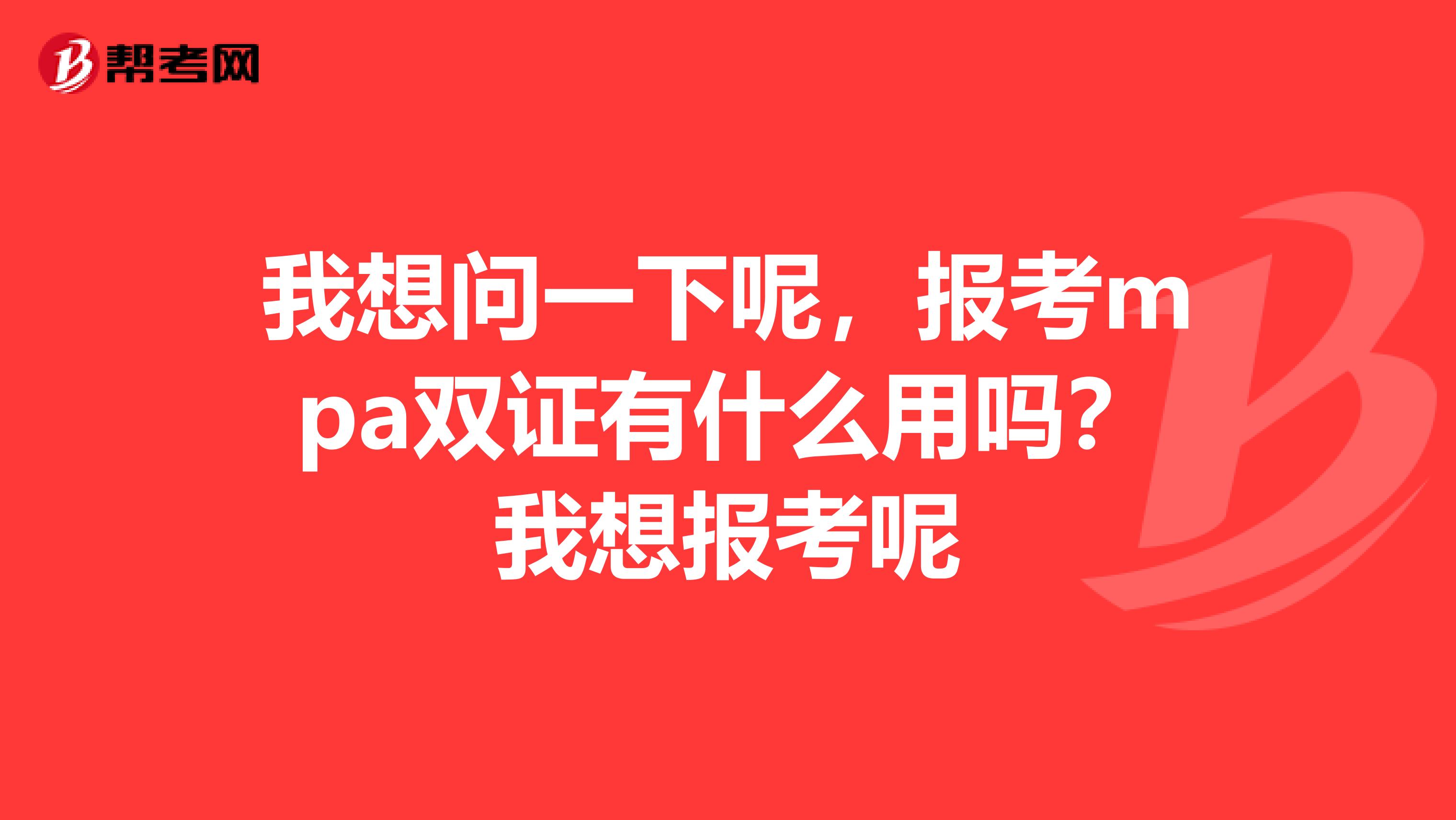 我想问一下呢，报考mpa双证有什么用吗？我想报考呢