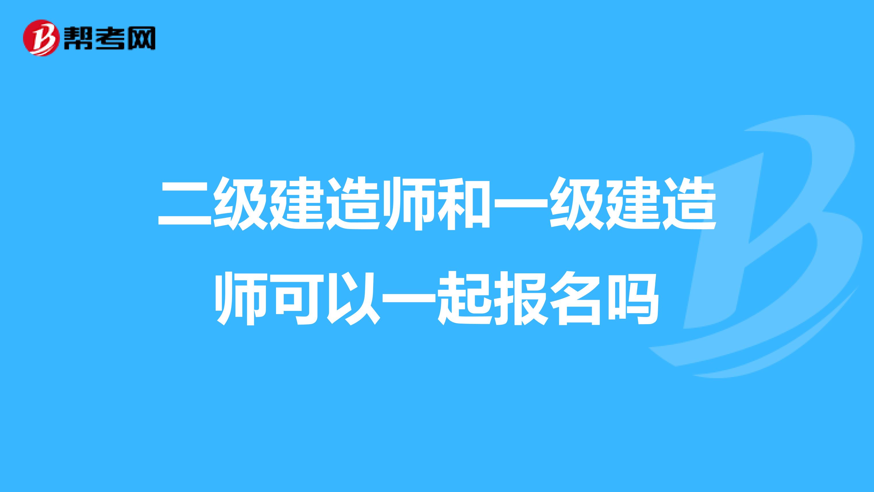 二级建造师和一级建造师可以一起报名吗