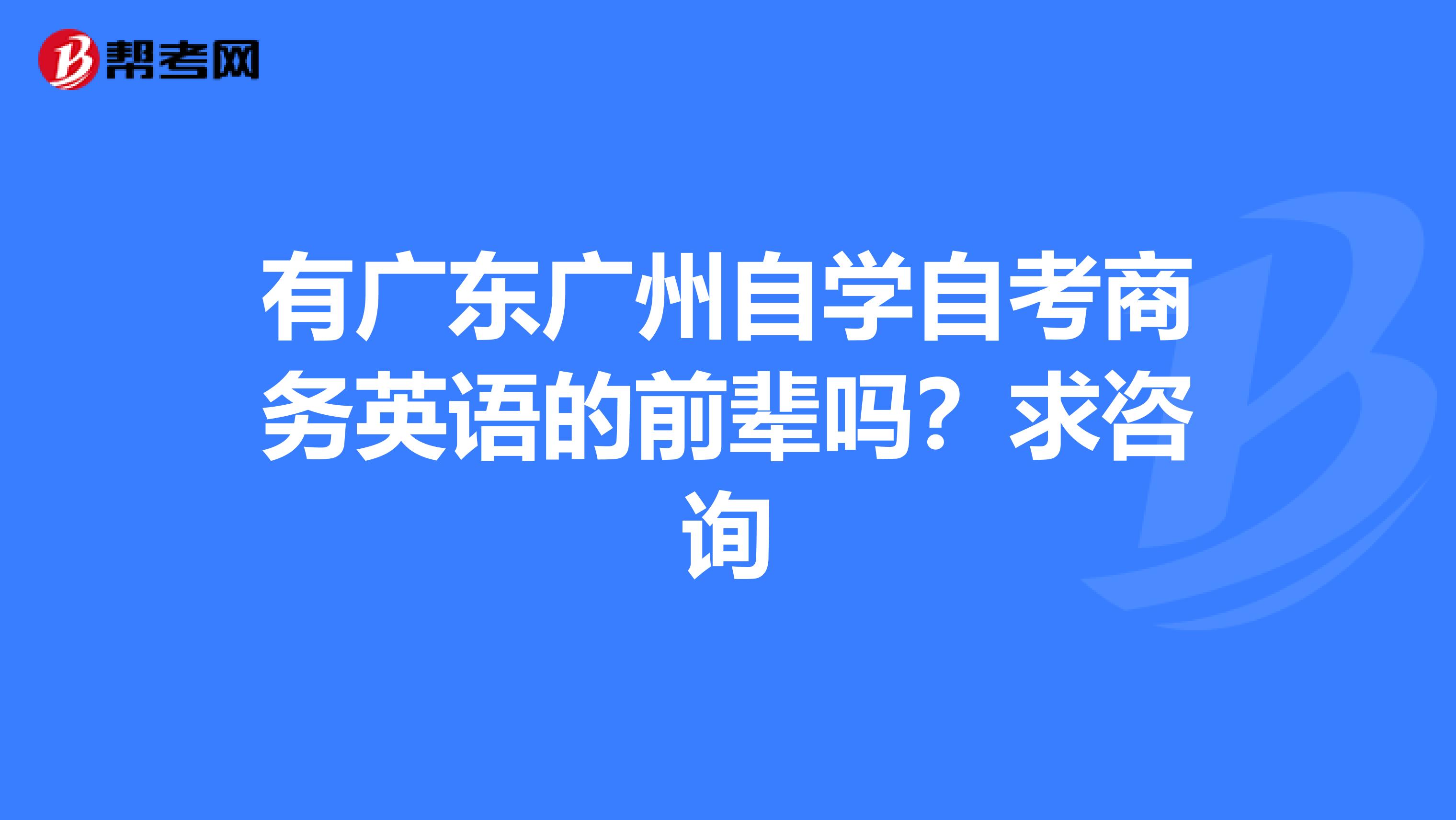 有广东广州自学自考商务英语的前辈吗？求咨询