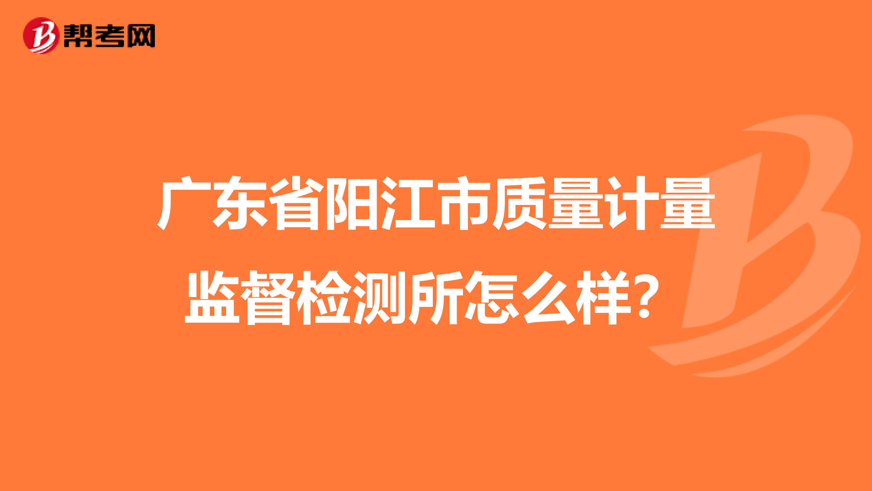 广东省阳江市质量计量监督检测所怎么样？