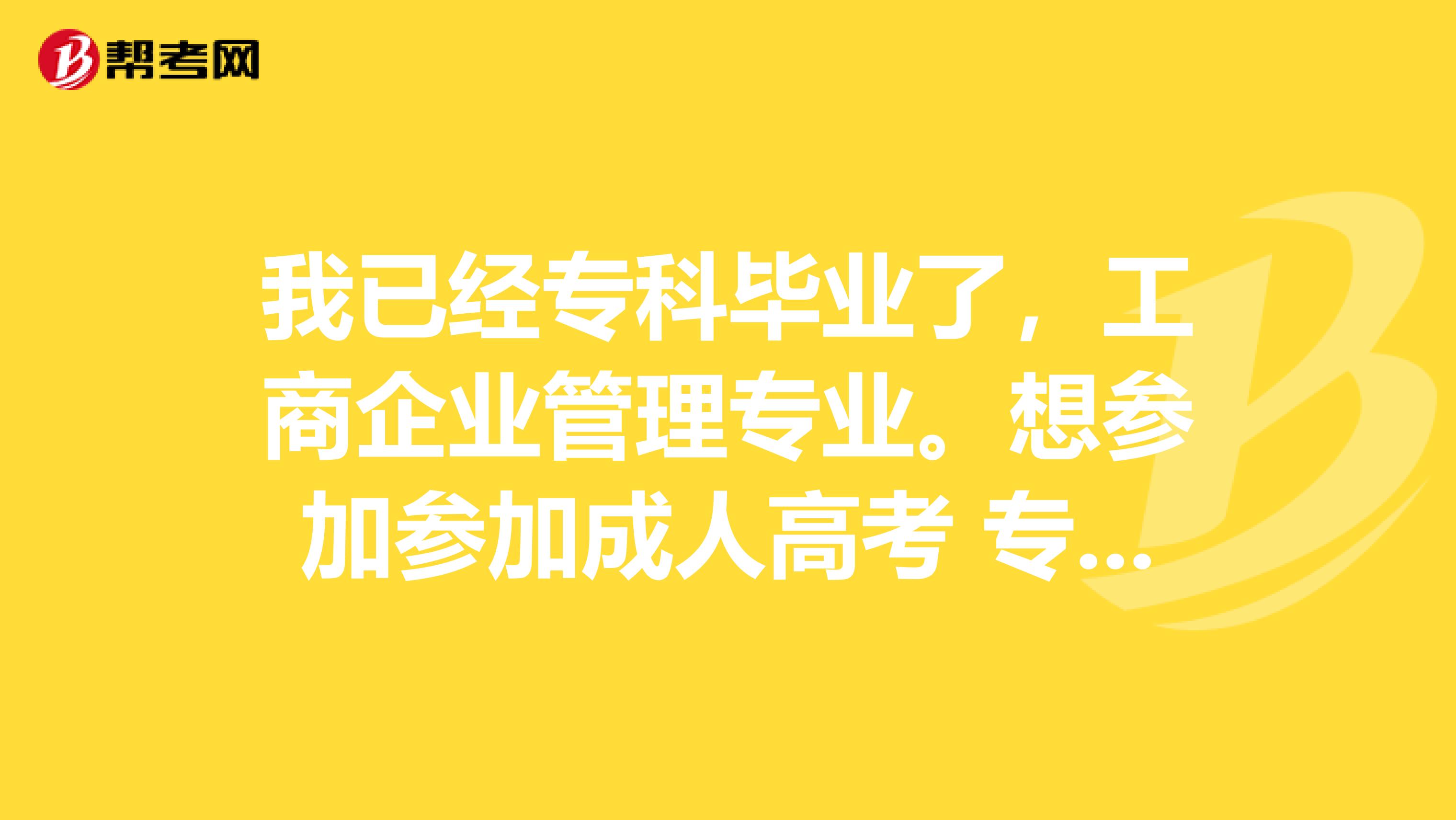 我已经专科毕业了,工商企业管理专业。想参加参加成人高考 专升本 这种考试难吗?