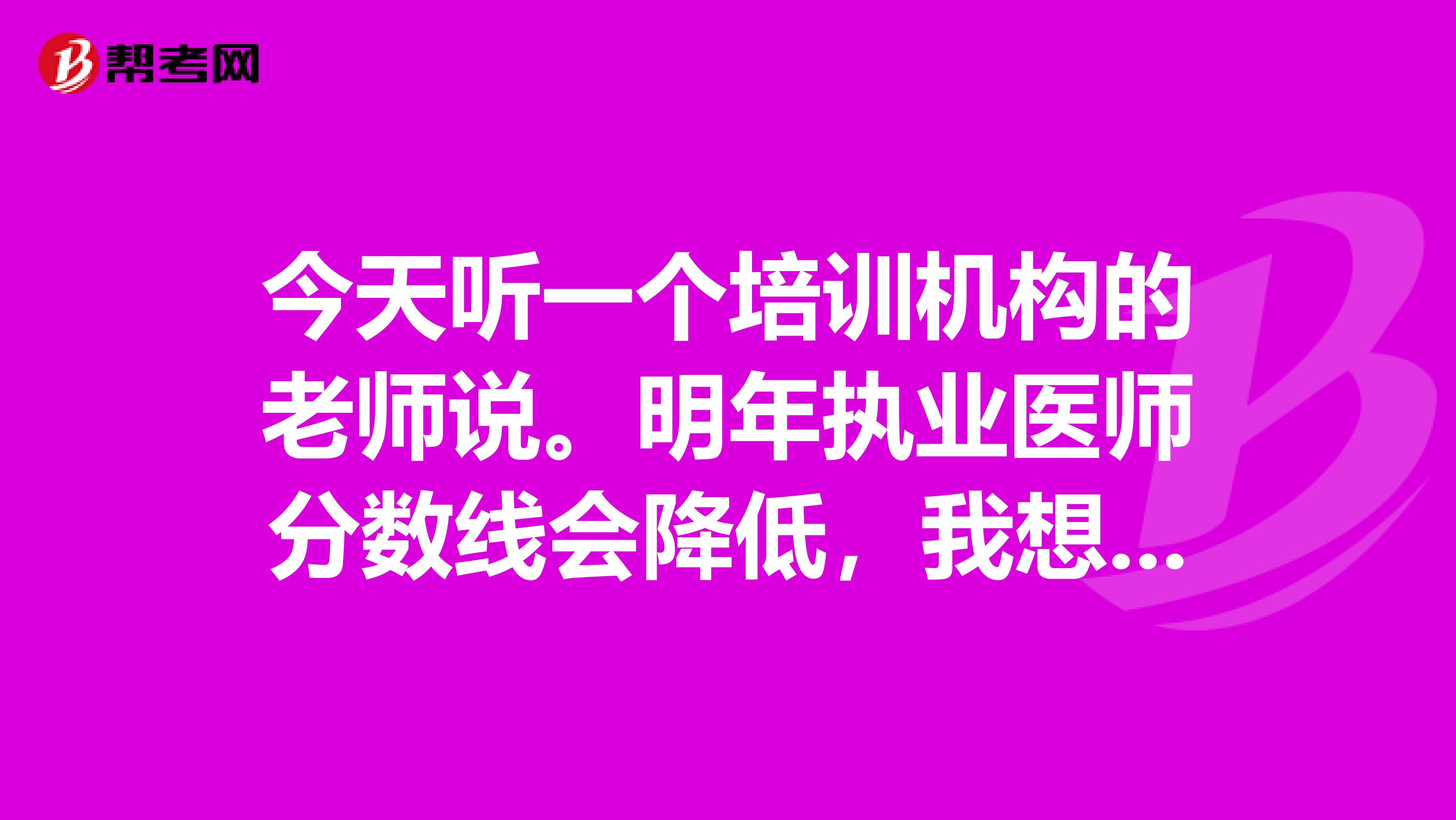 今天聽一個培訓機構的老師說。明年執業醫師分數線會降低，我想問問有沒有人知道啊？