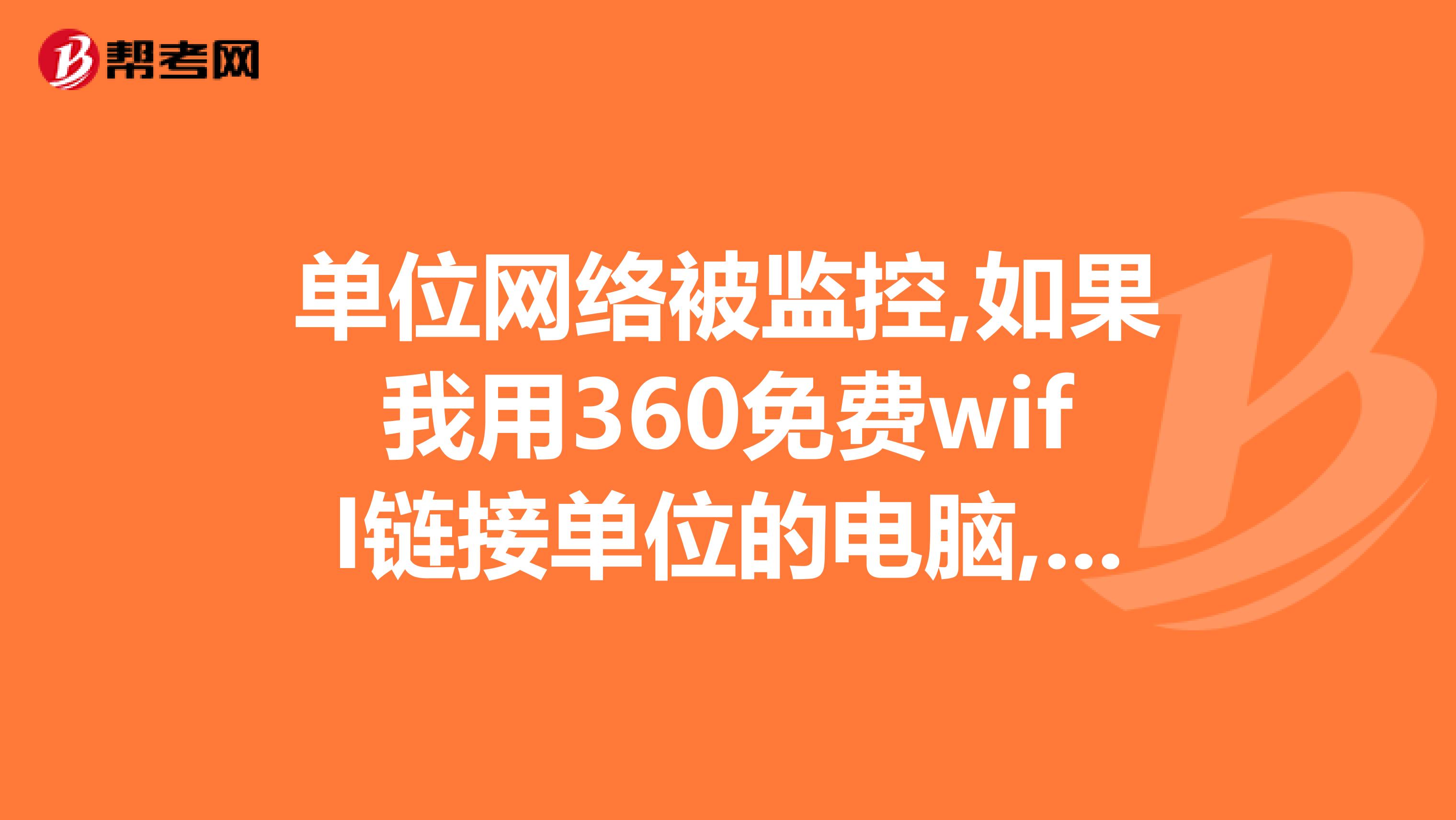 單位網(wǎng)絡(luò)被監(jiān)控,如果我用360免費(fèi)wifI鏈接單位的電腦,會(huì)不會(huì)被查出來