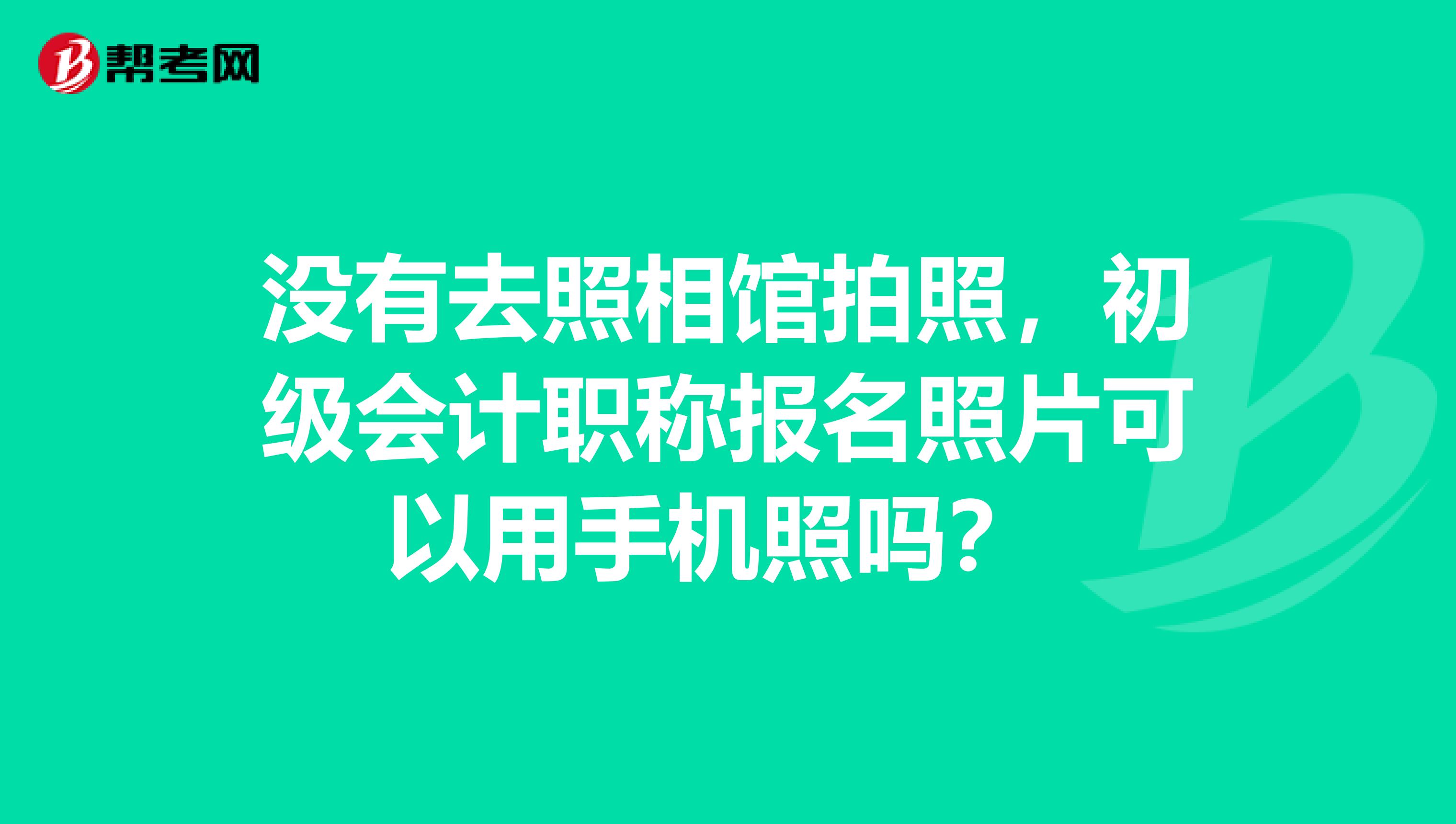 没有去照相馆拍照，初级会计职称报名照片可以用手机照吗？ 