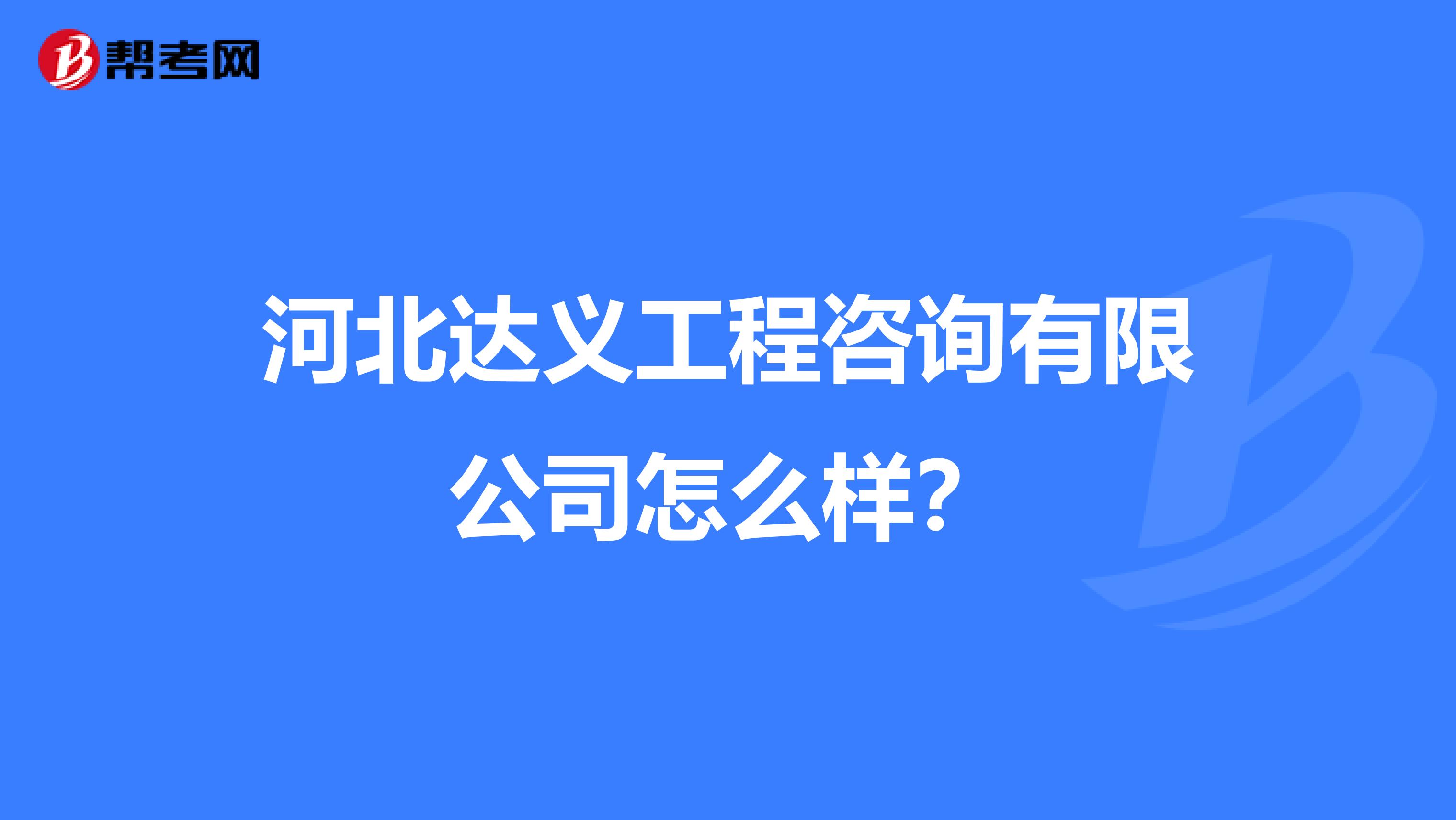 河北达义工程咨询有限公司怎么样？
