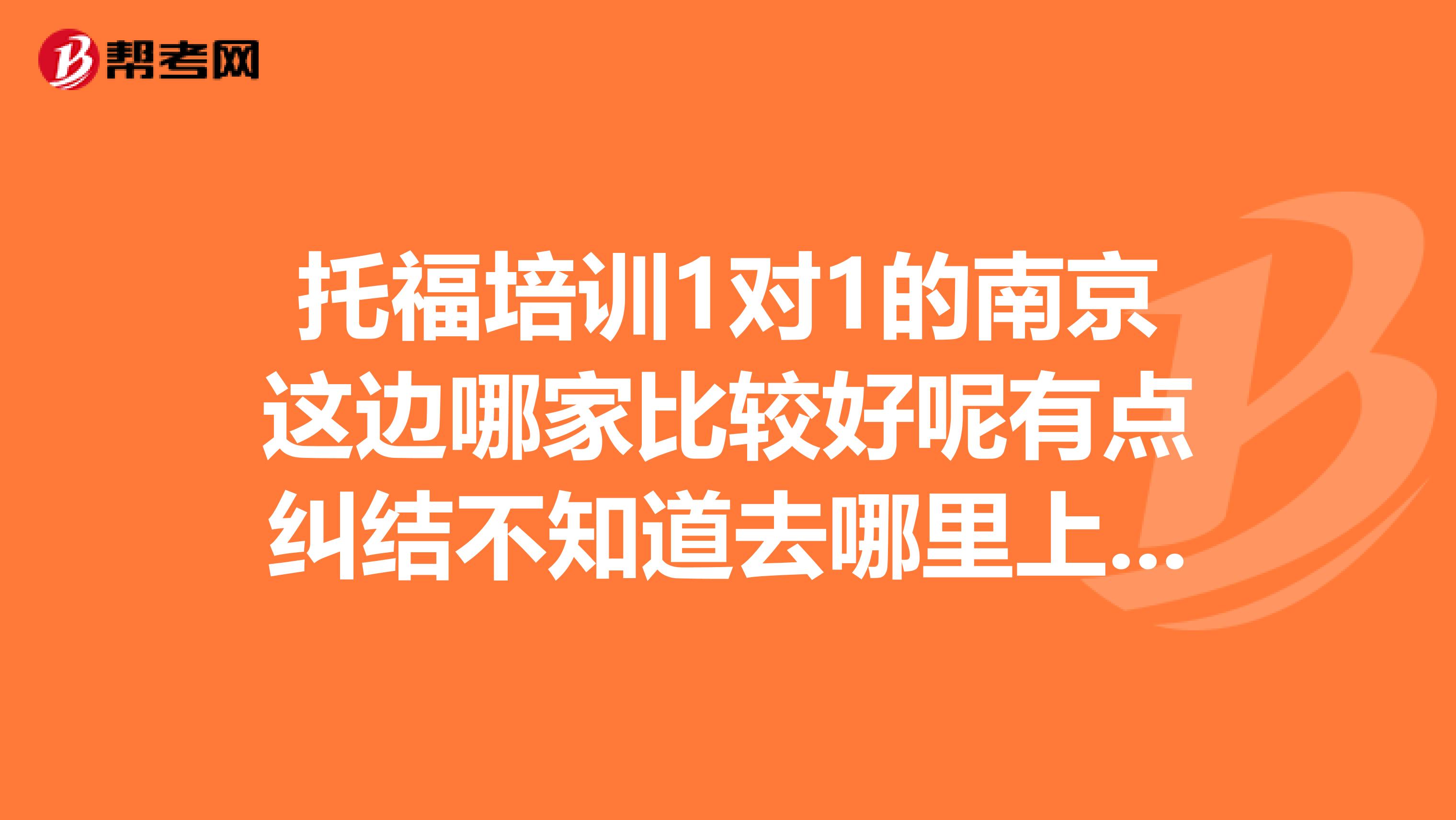 托福培训1对1的南京这边哪家比较好呢有点纠结不知道去哪里上哦?有没有大神告诉我呀!
