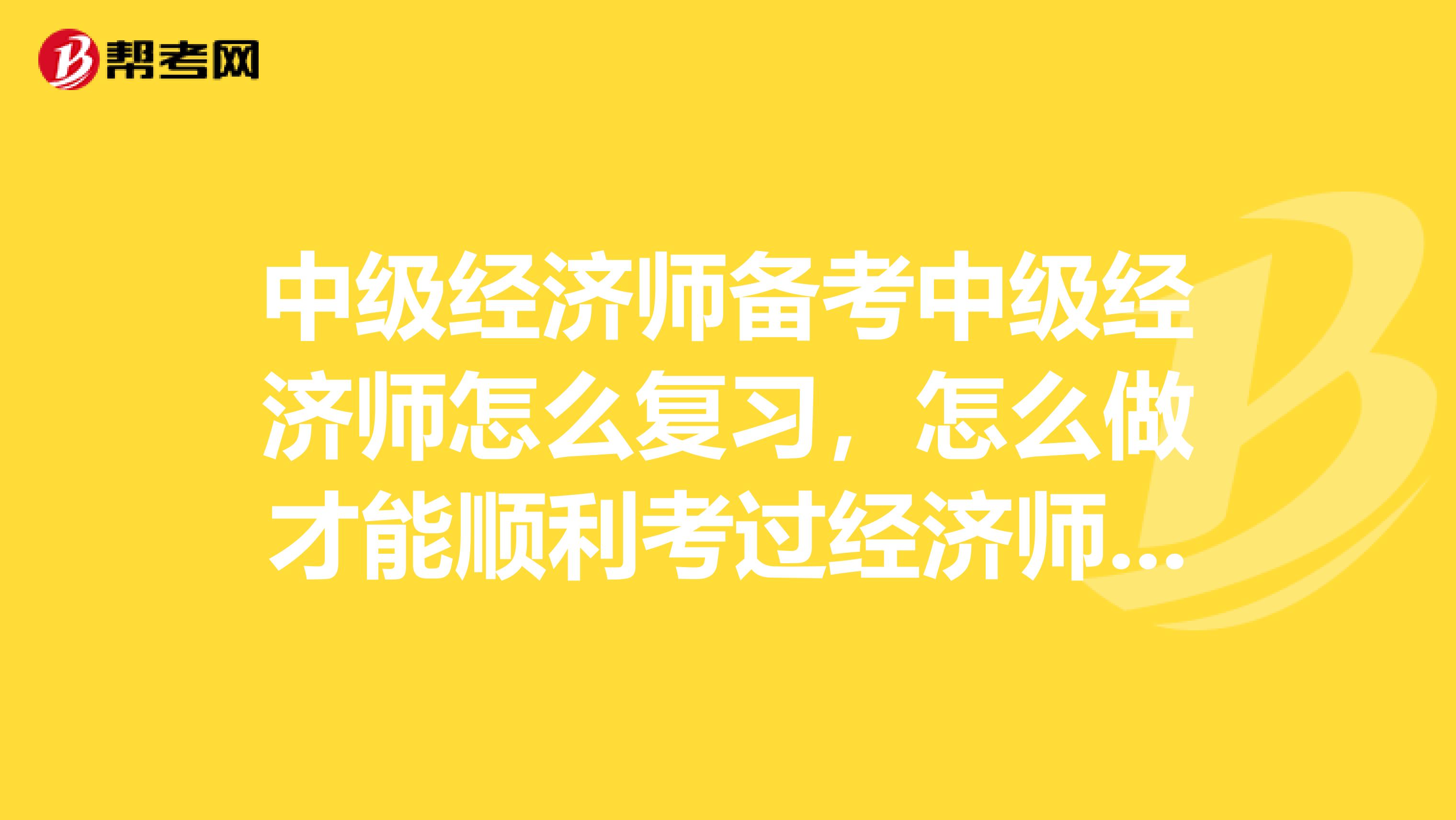 中级经济师备考中级经济师怎么复习,怎么做才能顺利考过经济师呢?求解