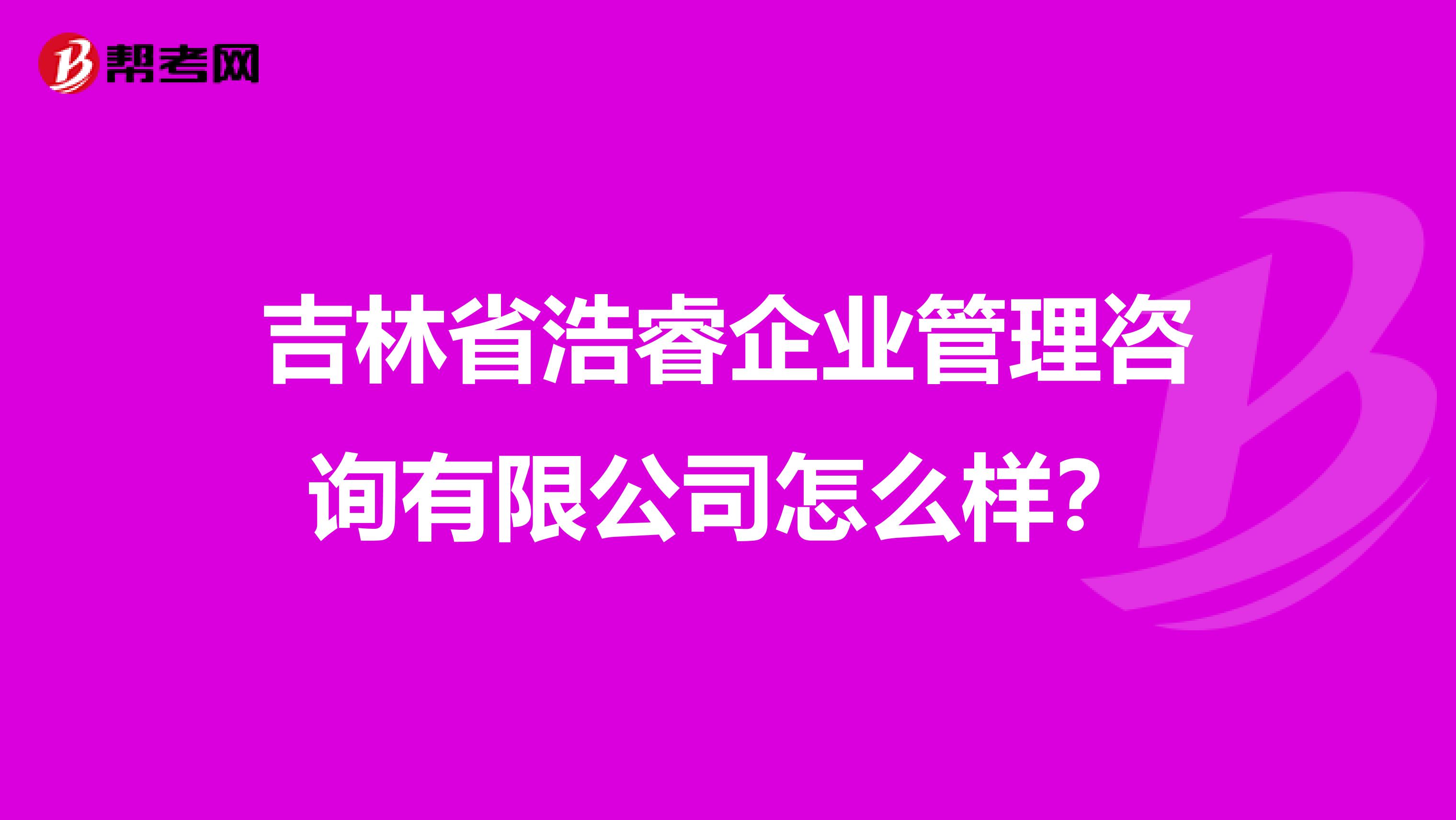 吉林省浩睿企业管理咨询有限公司怎么样?