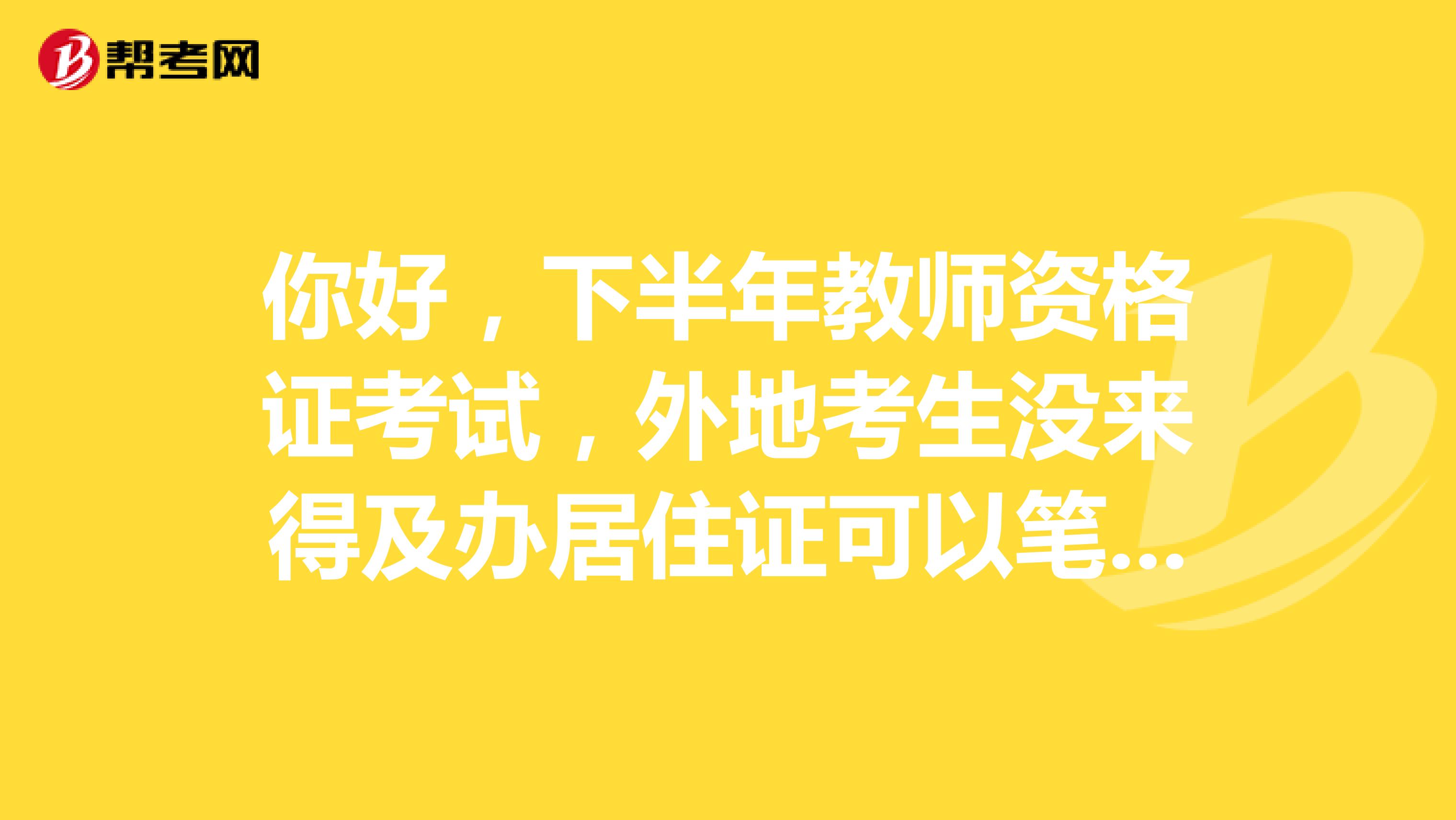 你好,下半年教师资格证考试,外地考生没来得及办居住证可以笔试报名吗?还是面试和认证时提交就可以呢?