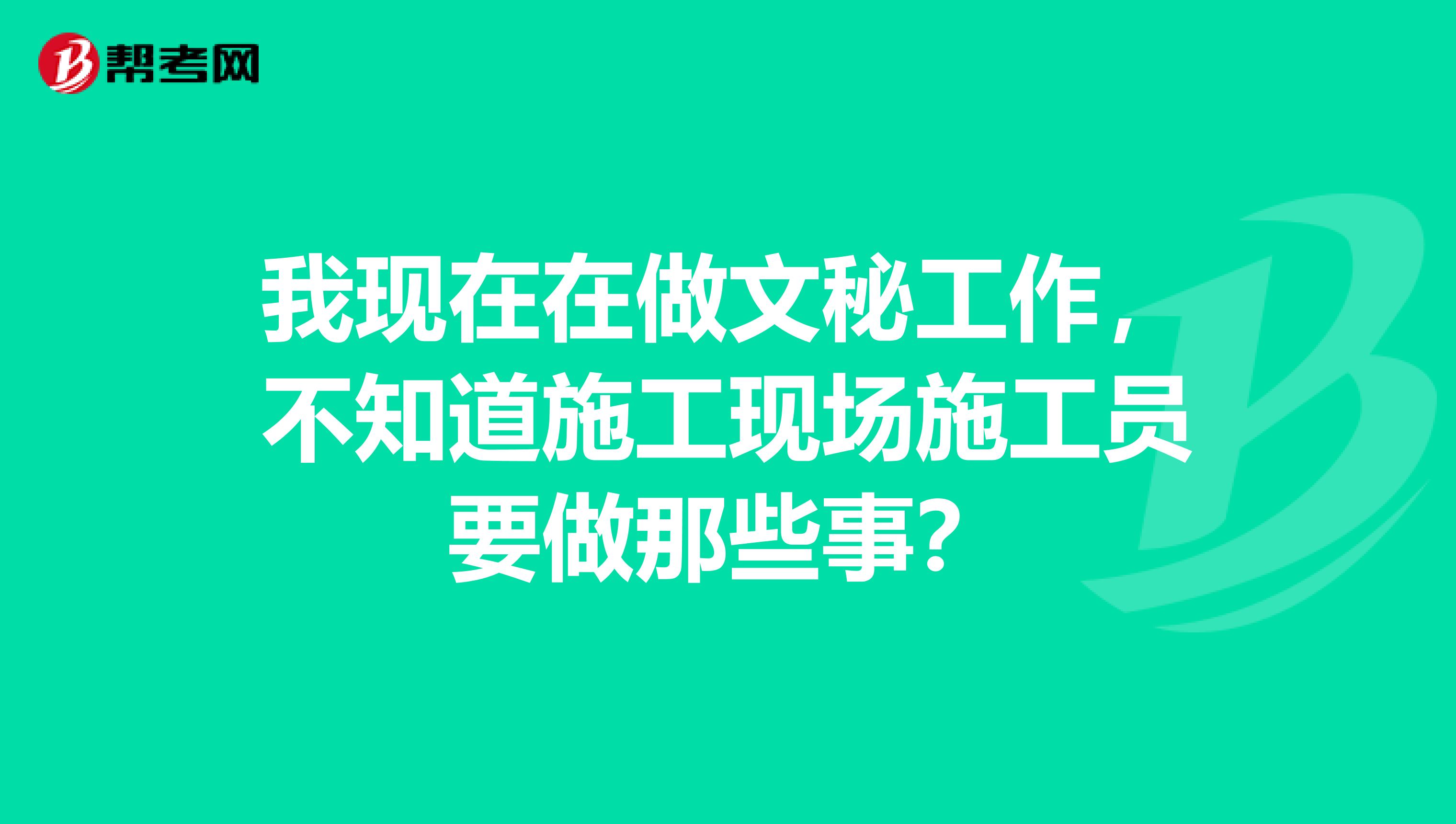 我现在在做文秘工作,不知道施工现场施工员要做那些事?